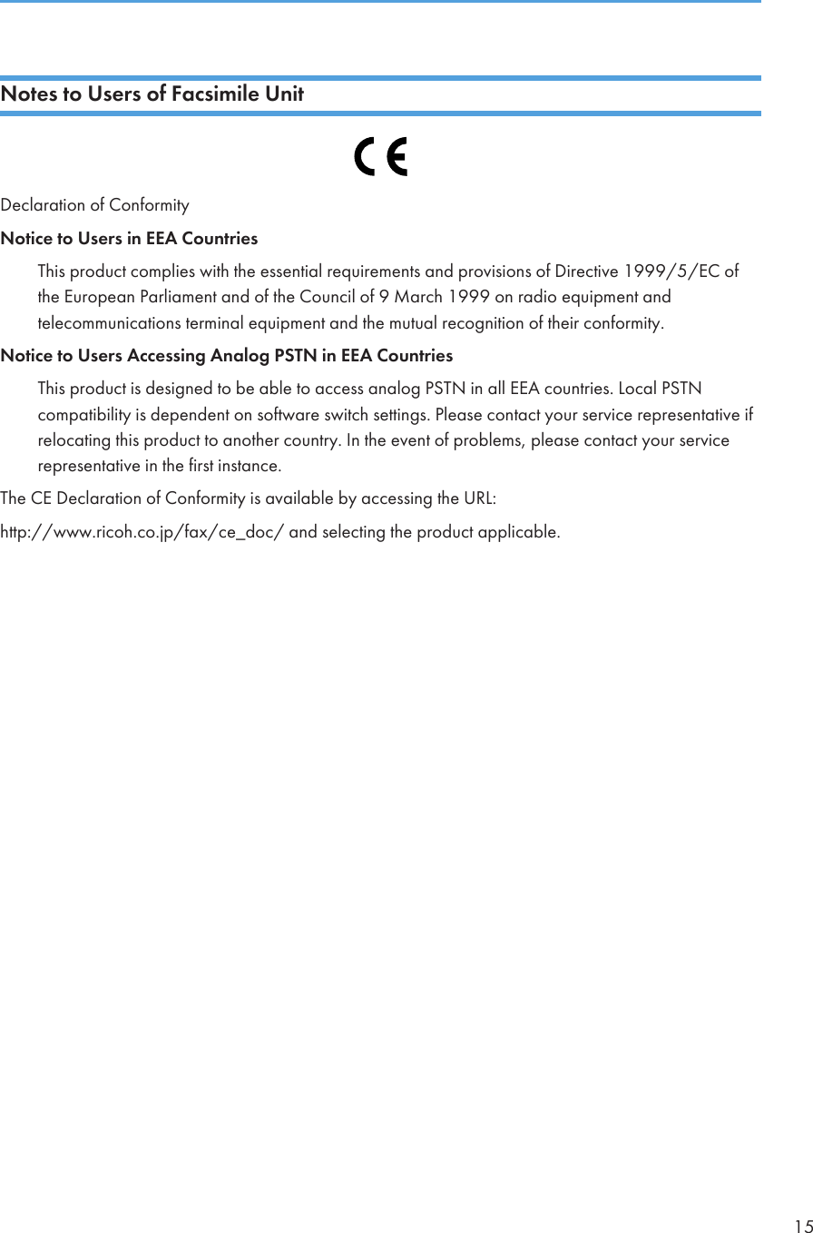 Notes to Users of Facsimile UnitDeclaration of ConformityNotice to Users in EEA CountriesThis product complies with the essential requirements and provisions of Directive 1999/5/EC ofthe European Parliament and of the Council of 9 March 1999 on radio equipment andtelecommunications terminal equipment and the mutual recognition of their conformity.Notice to Users Accessing Analog PSTN in EEA CountriesThis product is designed to be able to access analog PSTN in all EEA countries. Local PSTNcompatibility is dependent on software switch settings. Please contact your service representative ifrelocating this product to another country. In the event of problems, please contact your servicerepresentative in the first instance.The CE Declaration of Conformity is available by accessing the URL:http://www.ricoh.co.jp/fax/ce_doc/ and selecting the product applicable.15