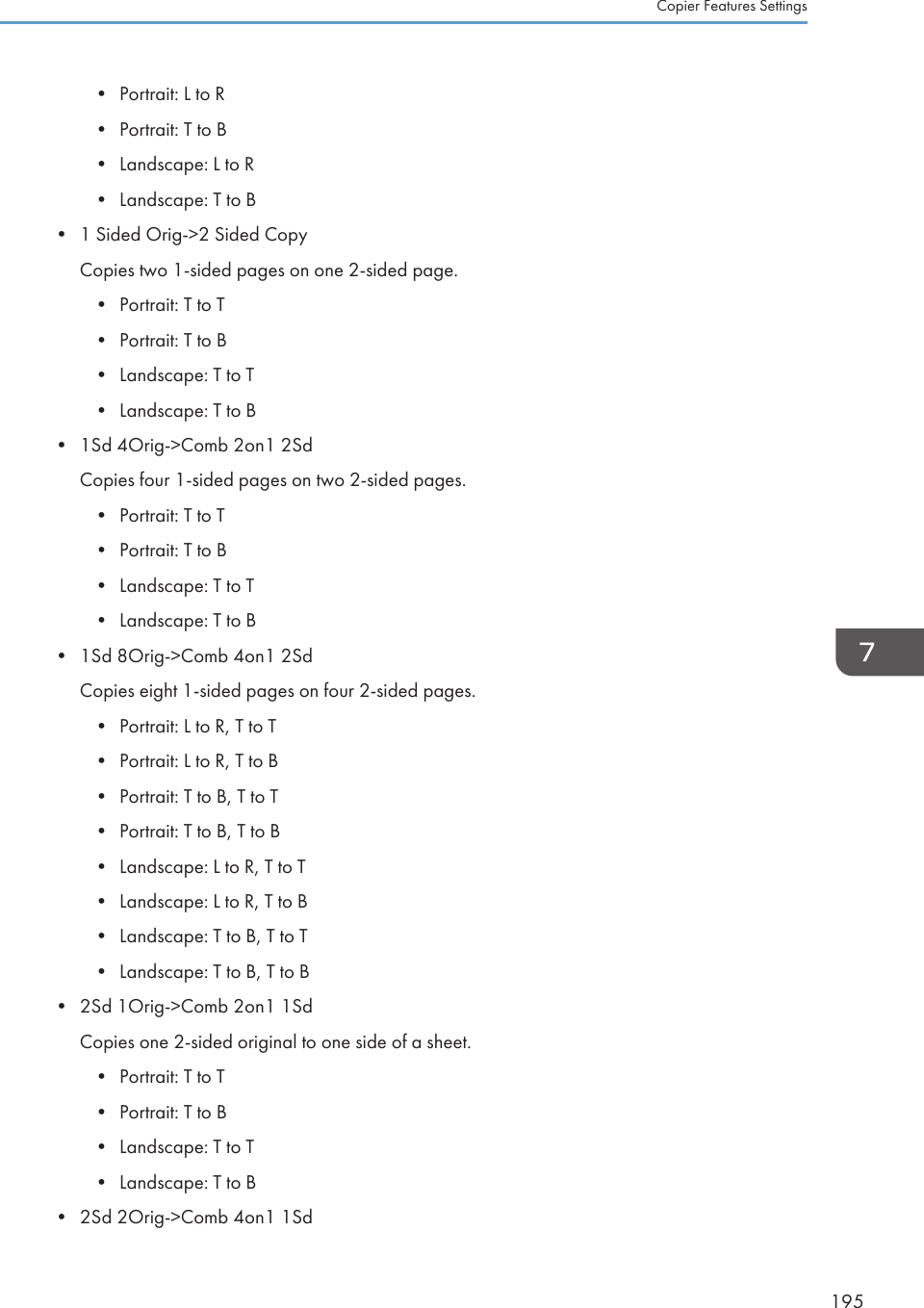 • Portrait: L to R• Portrait: T to B• Landscape: L to R• Landscape: T to B• 1 Sided Orig-&gt;2 Sided CopyCopies two 1-sided pages on one 2-sided page.• Portrait: T to T• Portrait: T to B• Landscape: T to T• Landscape: T to B• 1Sd 4Orig-&gt;Comb 2on1 2SdCopies four 1-sided pages on two 2-sided pages.• Portrait: T to T• Portrait: T to B• Landscape: T to T• Landscape: T to B• 1Sd 8Orig-&gt;Comb 4on1 2SdCopies eight 1-sided pages on four 2-sided pages.• Portrait: L to R, T to T• Portrait: L to R, T to B• Portrait: T to B, T to T• Portrait: T to B, T to B• Landscape: L to R, T to T• Landscape: L to R, T to B• Landscape: T to B, T to T• Landscape: T to B, T to B• 2Sd 1Orig-&gt;Comb 2on1 1SdCopies one 2-sided original to one side of a sheet.• Portrait: T to T• Portrait: T to B• Landscape: T to T• Landscape: T to B• 2Sd 2Orig-&gt;Comb 4on1 1SdCopier Features Settings195