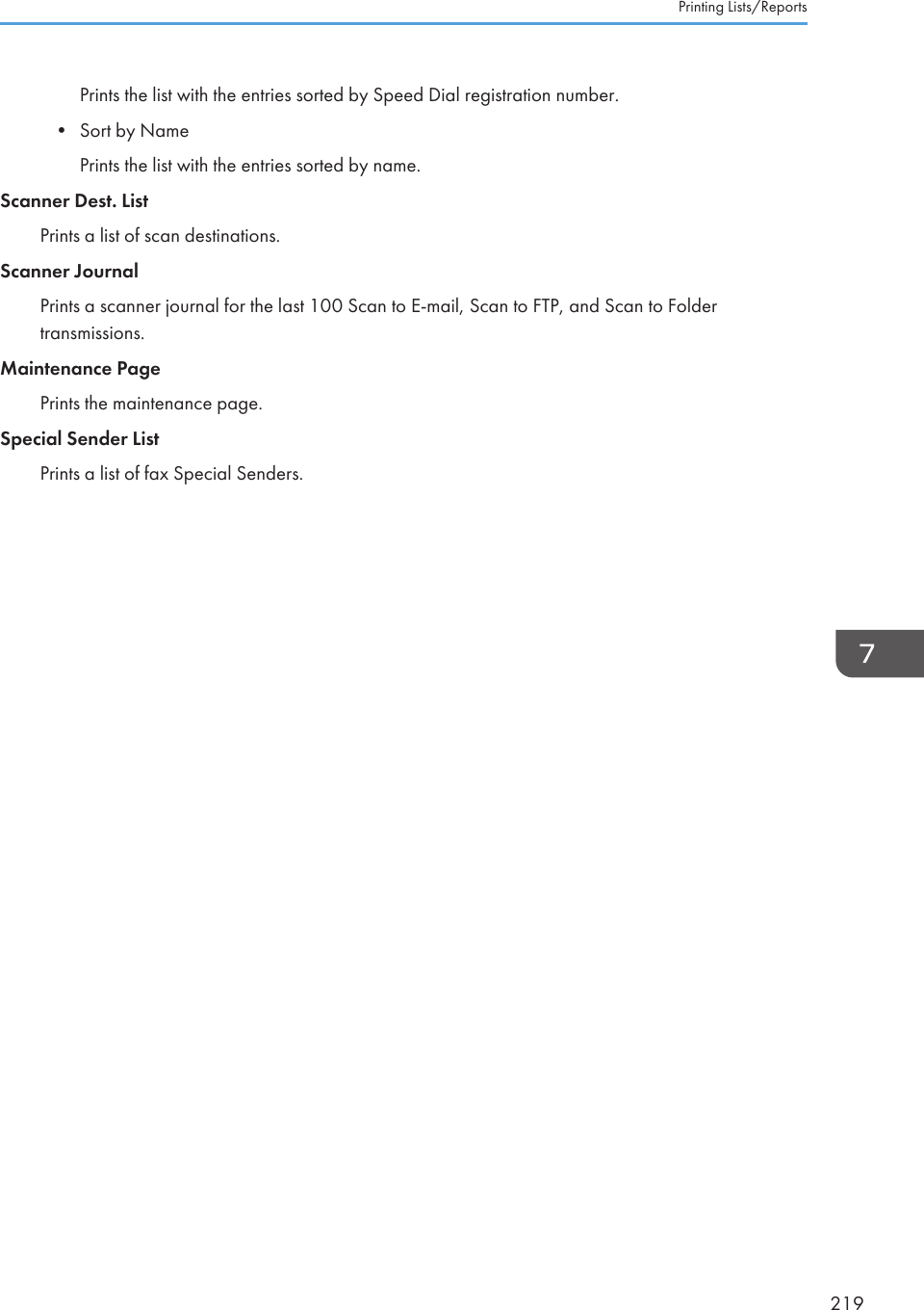 Prints the list with the entries sorted by Speed Dial registration number.• Sort by NamePrints the list with the entries sorted by name.Scanner Dest. ListPrints a list of scan destinations.Scanner JournalPrints a scanner journal for the last 100 Scan to E-mail, Scan to FTP, and Scan to Foldertransmissions.Maintenance PagePrints the maintenance page.Special Sender ListPrints a list of fax Special Senders.Printing Lists/Reports219