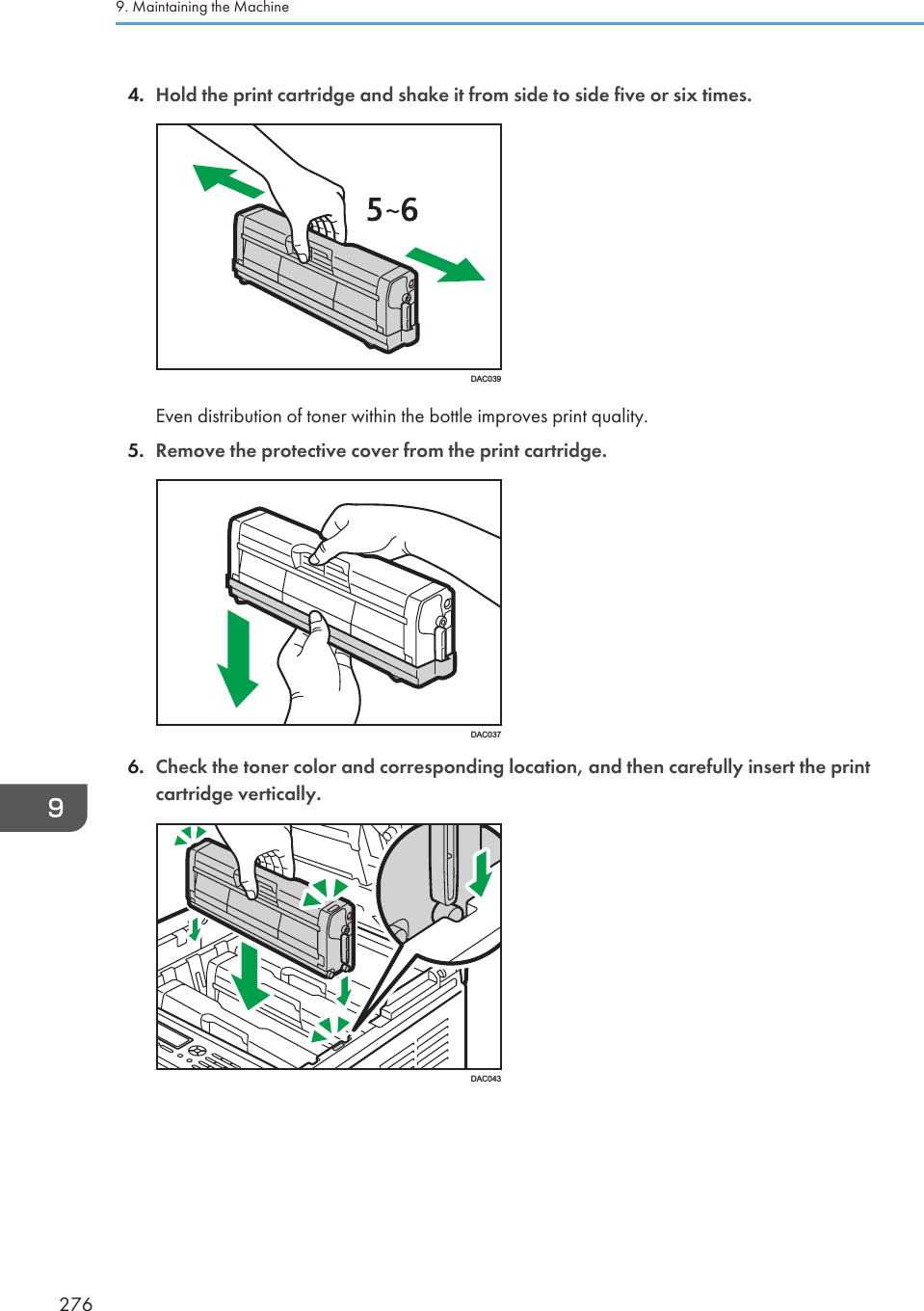 4. Hold the print cartridge and shake it from side to side five or six times.DAC039Even distribution of toner within the bottle improves print quality.5. Remove the protective cover from the print cartridge.DAC0376. Check the toner color and corresponding location, and then carefully insert the printcartridge vertically.DAC0439. Maintaining the Machine276