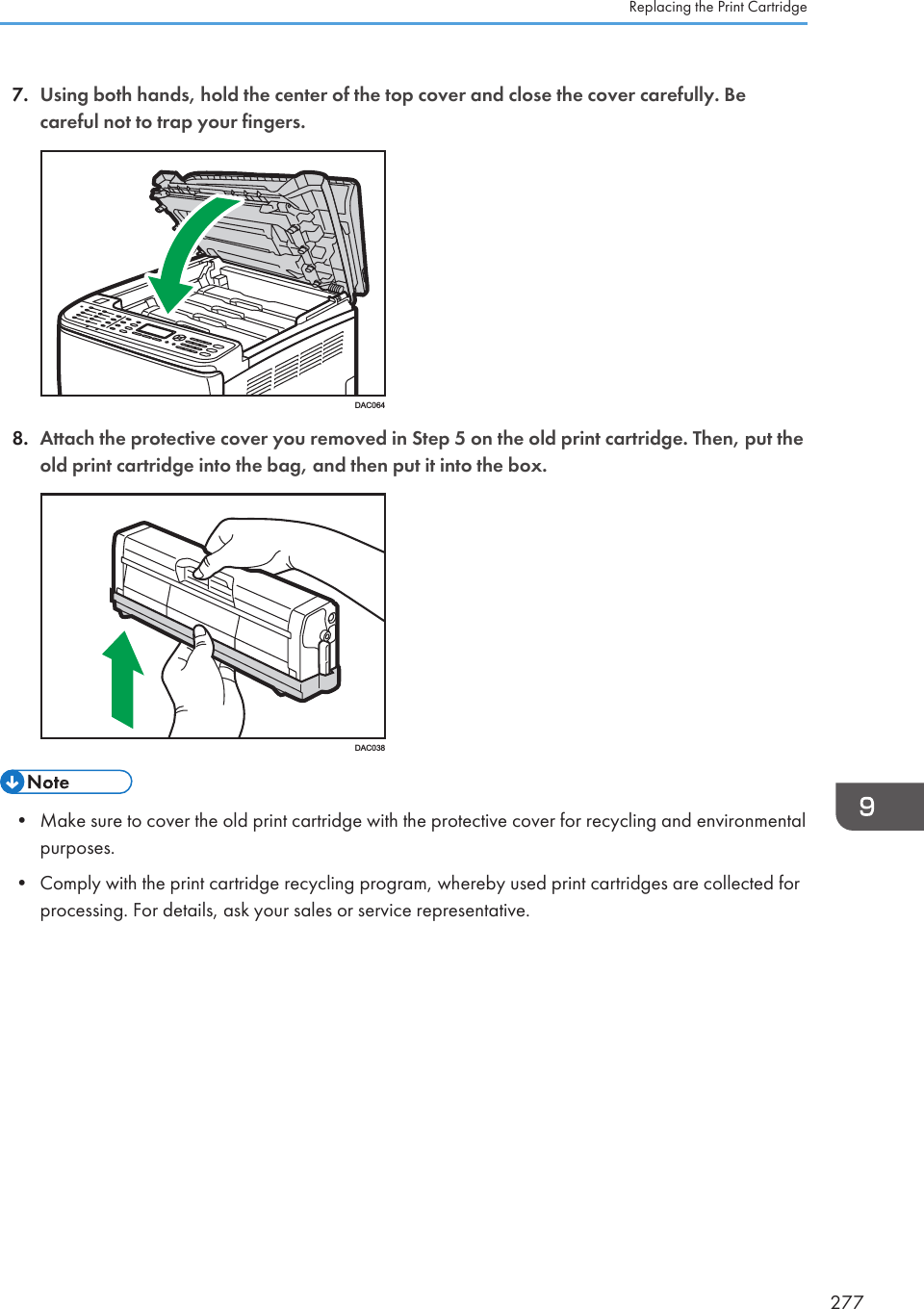 7. Using both hands, hold the center of the top cover and close the cover carefully. Becareful not to trap your fingers.DAC0648. Attach the protective cover you removed in Step 5 on the old print cartridge. Then, put theold print cartridge into the bag, and then put it into the box.DAC038• Make sure to cover the old print cartridge with the protective cover for recycling and environmentalpurposes.• Comply with the print cartridge recycling program, whereby used print cartridges are collected forprocessing. For details, ask your sales or service representative.Replacing the Print Cartridge277