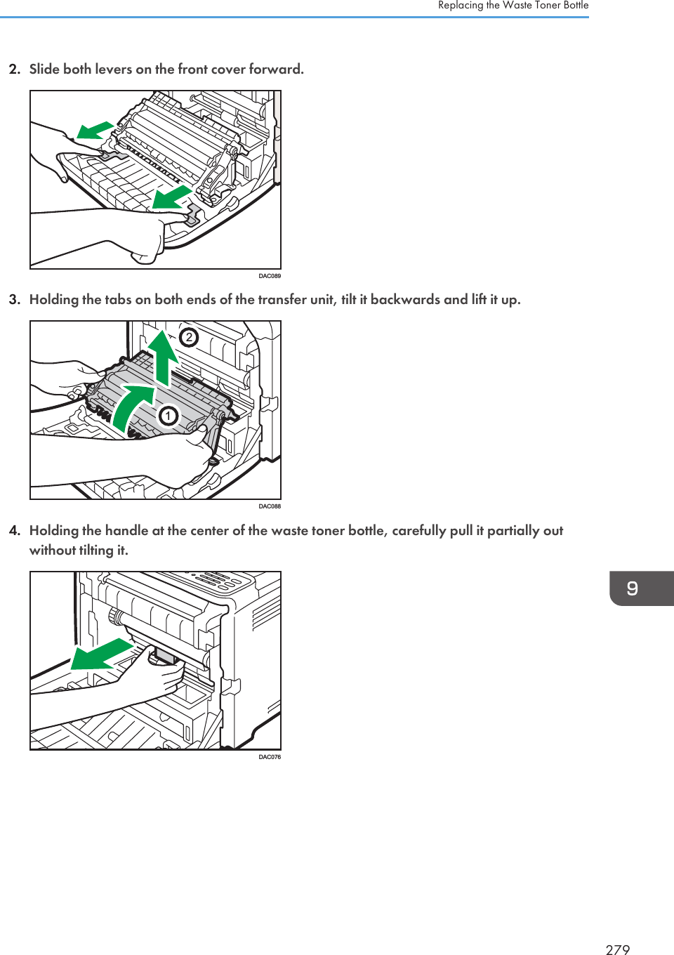 2. Slide both levers on the front cover forward.DAC0893. Holding the tabs on both ends of the transfer unit, tilt it backwards and lift it up.21DAC0884. Holding the handle at the center of the waste toner bottle, carefully pull it partially outwithout tilting it.DAC076Replacing the Waste Toner Bottle279