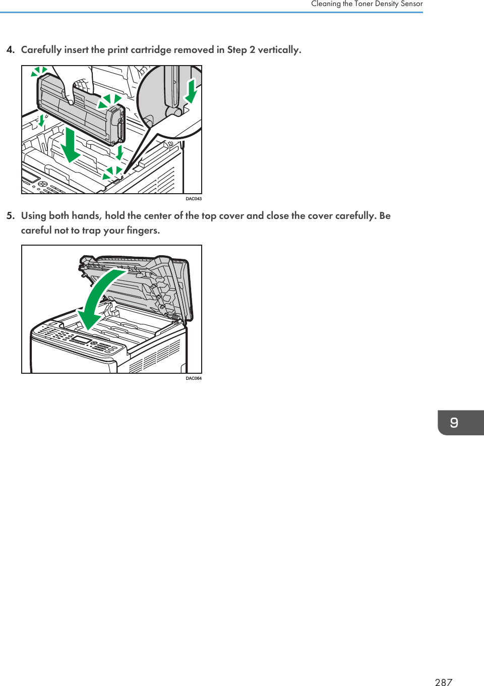 4. Carefully insert the print cartridge removed in Step 2 vertically.DAC0435. Using both hands, hold the center of the top cover and close the cover carefully. Becareful not to trap your fingers.DAC064Cleaning the Toner Density Sensor287