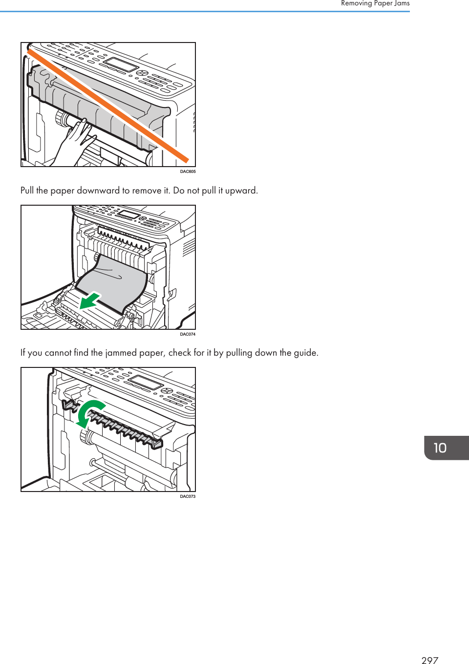 DAC605Pull the paper downward to remove it. Do not pull it upward.DAC074If you cannot find the jammed paper, check for it by pulling down the guide.DAC073Removing Paper Jams297