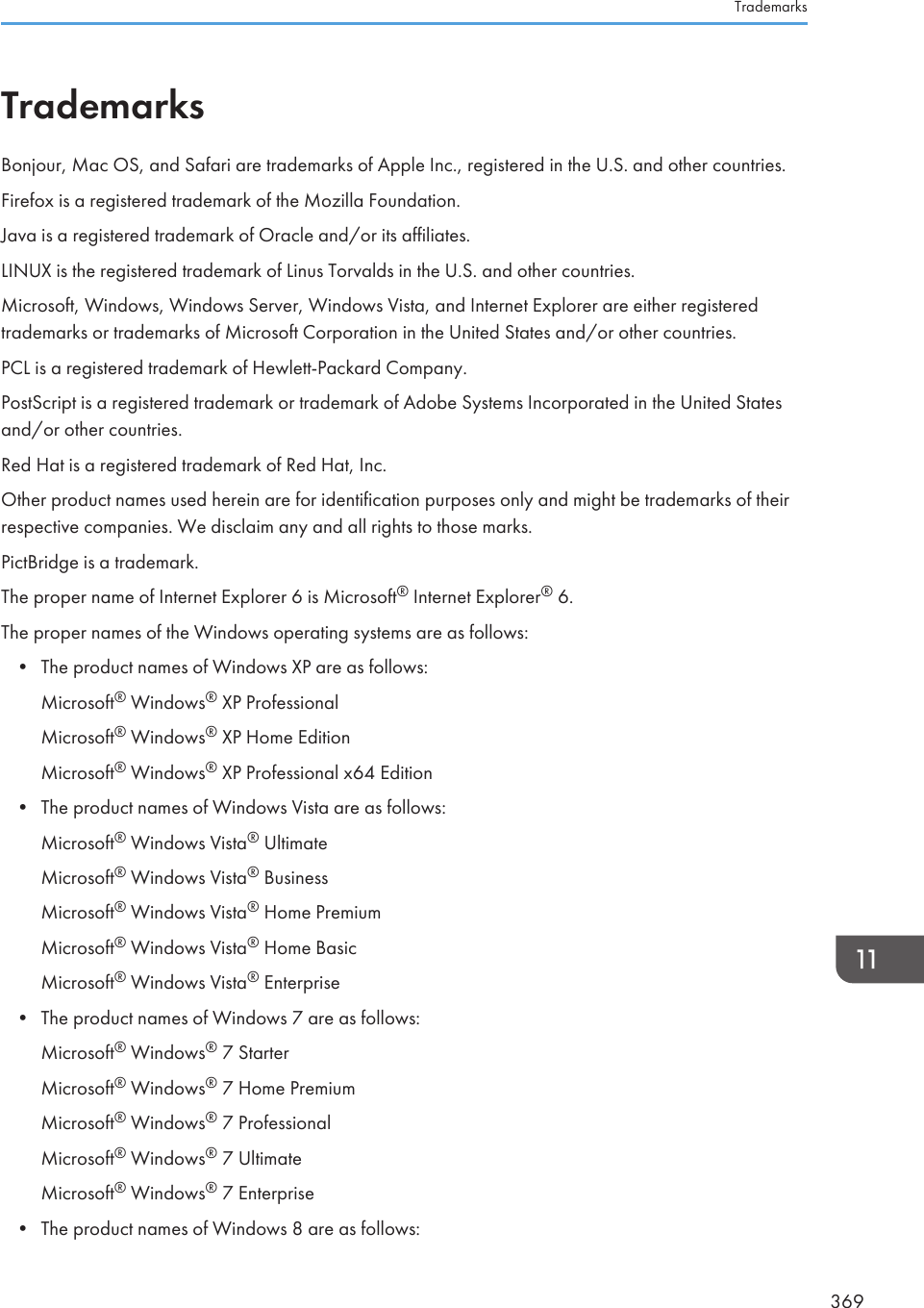 TrademarksBonjour, Mac OS, and Safari are trademarks of Apple Inc., registered in the U.S. and other countries.Firefox is a registered trademark of the Mozilla Foundation.Java is a registered trademark of Oracle and/or its affiliates.LINUX is the registered trademark of Linus Torvalds in the U.S. and other countries.Microsoft, Windows, Windows Server, Windows Vista, and Internet Explorer are either registeredtrademarks or trademarks of Microsoft Corporation in the United States and/or other countries.PCL is a registered trademark of Hewlett-Packard Company.PostScript is a registered trademark or trademark of Adobe Systems Incorporated in the United Statesand/or other countries.Red Hat is a registered trademark of Red Hat, Inc.Other product names used herein are for identification purposes only and might be trademarks of theirrespective companies. We disclaim any and all rights to those marks.PictBridge is a trademark.The proper name of Internet Explorer 6 is Microsoft® Internet Explorer® 6.The proper names of the Windows operating systems are as follows:• The product names of Windows XP are as follows:Microsoft® Windows® XP ProfessionalMicrosoft® Windows® XP Home EditionMicrosoft® Windows® XP Professional x64 Edition• The product names of Windows Vista are as follows:Microsoft® Windows Vista® UltimateMicrosoft® Windows Vista® BusinessMicrosoft® Windows Vista® Home PremiumMicrosoft® Windows Vista® Home BasicMicrosoft® Windows Vista® Enterprise• The product names of Windows 7 are as follows:Microsoft® Windows® 7 StarterMicrosoft® Windows® 7 Home PremiumMicrosoft® Windows® 7 ProfessionalMicrosoft® Windows® 7 UltimateMicrosoft® Windows® 7 Enterprise• The product names of Windows 8 are as follows:Trademarks369