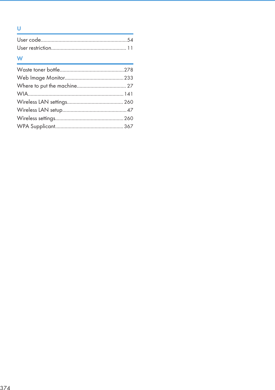 UUser code...............................................................54User restriction....................................................... 11WWaste toner bottle...............................................278Web Image Monitor...........................................233Where to put the machine.................................... 27WIA......................................................................141Wireless LAN settings......................................... 260Wireless LAN setup...............................................47Wireless settings..................................................260WPA Supplicant..................................................367374
