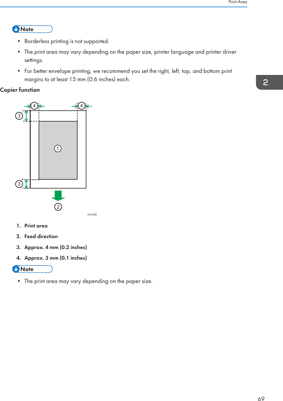 • Borderless printing is not supported.• The print area may vary depending on the paper size, printer language and printer driversettings.• For better envelope printing, we recommend you set the right, left, top, and bottom printmargins to at least 15 mm (0.6 inches) each.Copier function233144DAC5801. Print area2. Feed direction3. Approx. 4 mm (0.2 inches)4. Approx. 3 mm (0.1 inches)• The print area may vary depending on the paper size.Print Area69