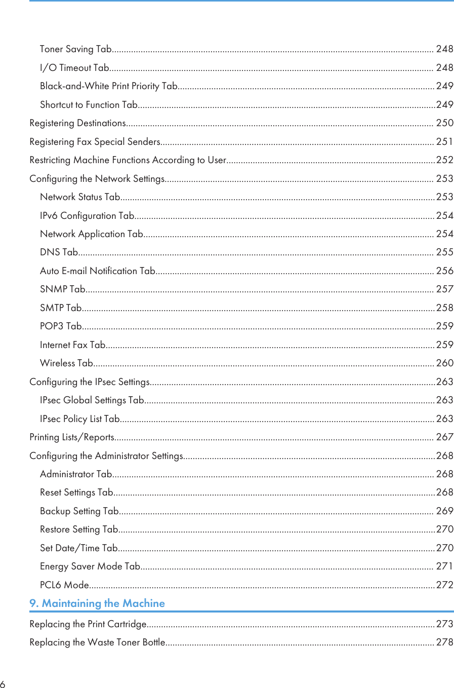Toner Saving Tab...................................................................................................................................... 248I/O Timeout Tab....................................................................................................................................... 248Black-and-White Print Priority Tab...........................................................................................................249Shortcut to Function Tab............................................................................................................................249Registering Destinations................................................................................................................................ 250Registering Fax Special Senders.................................................................................................................. 251Restricting Machine Functions According to User.......................................................................................252Configuring the Network Settings................................................................................................................ 253Network Status Tab...................................................................................................................................253IPv6 Configuration Tab.............................................................................................................................254Network Application Tab......................................................................................................................... 254DNS Tab.................................................................................................................................................... 255Auto E-mail Notification Tab.................................................................................................................... 256SNMP Tab................................................................................................................................................. 257SMTP Tab...................................................................................................................................................258POP3 Tab...................................................................................................................................................259Internet Fax Tab.........................................................................................................................................259Wireless Tab.............................................................................................................................................. 260Configuring the IPsec Settings.......................................................................................................................263IPsec Global Settings Tab.........................................................................................................................263IPsec Policy List Tab...................................................................................................................................263Printing Lists/Reports..................................................................................................................................... 267Configuring the Administrator Settings.........................................................................................................268Administrator Tab...................................................................................................................................... 268Reset Settings Tab......................................................................................................................................268Backup Setting Tab................................................................................................................................... 269Restore Setting Tab....................................................................................................................................270Set Date/Time Tab....................................................................................................................................270Energy Saver Mode Tab.......................................................................................................................... 271PCL6 Mode................................................................................................................................................2729. Maintaining the MachineReplacing the Print Cartridge........................................................................................................................273Replacing the Waste Toner Bottle................................................................................................................ 2786