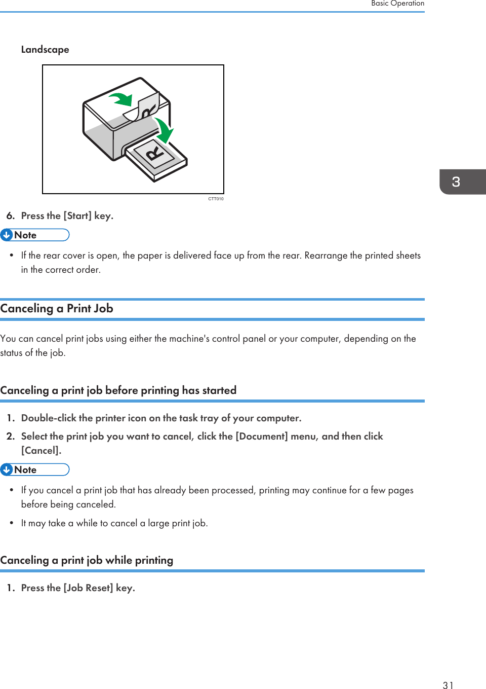 LandscapeCTT0106. Press the [Start] key.• If the rear cover is open, the paper is delivered face up from the rear. Rearrange the printed sheetsin the correct order.Canceling a Print JobYou can cancel print jobs using either the machine&apos;s control panel or your computer, depending on thestatus of the job.Canceling a print job before printing has started1. Double-click the printer icon on the task tray of your computer.2. Select the print job you want to cancel, click the [Document] menu, and then click[Cancel].• If you cancel a print job that has already been processed, printing may continue for a few pagesbefore being canceled.• It may take a while to cancel a large print job.Canceling a print job while printing1. Press the [Job Reset] key.Basic Operation31