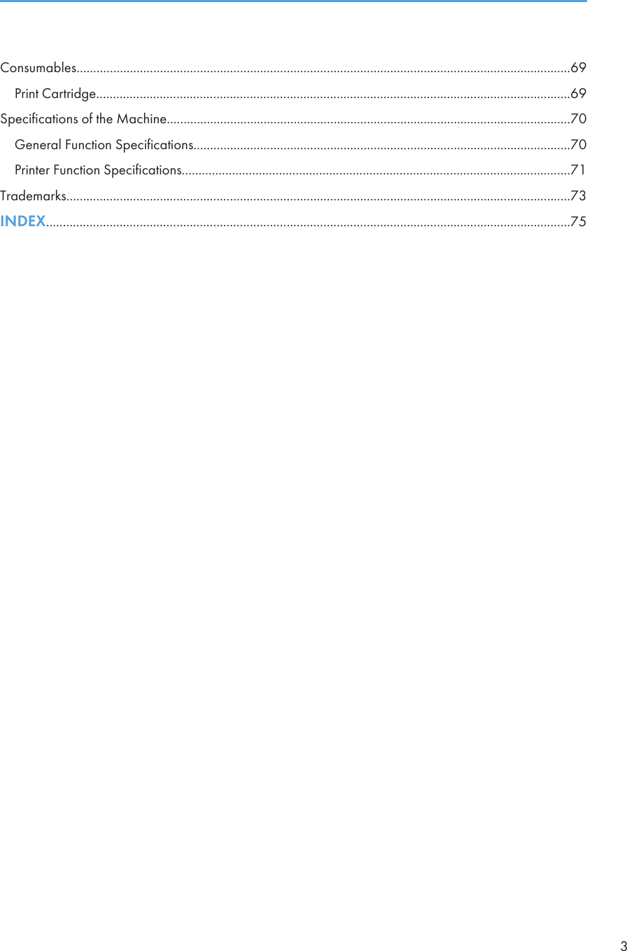 Consumables....................................................................................................................................................69Print Cartridge..............................................................................................................................................69Specifications of the Machine.........................................................................................................................70General Function Specifications.................................................................................................................70Printer Function Specifications....................................................................................................................71Trademarks.......................................................................................................................................................73INDEX.............................................................................................................................................................753