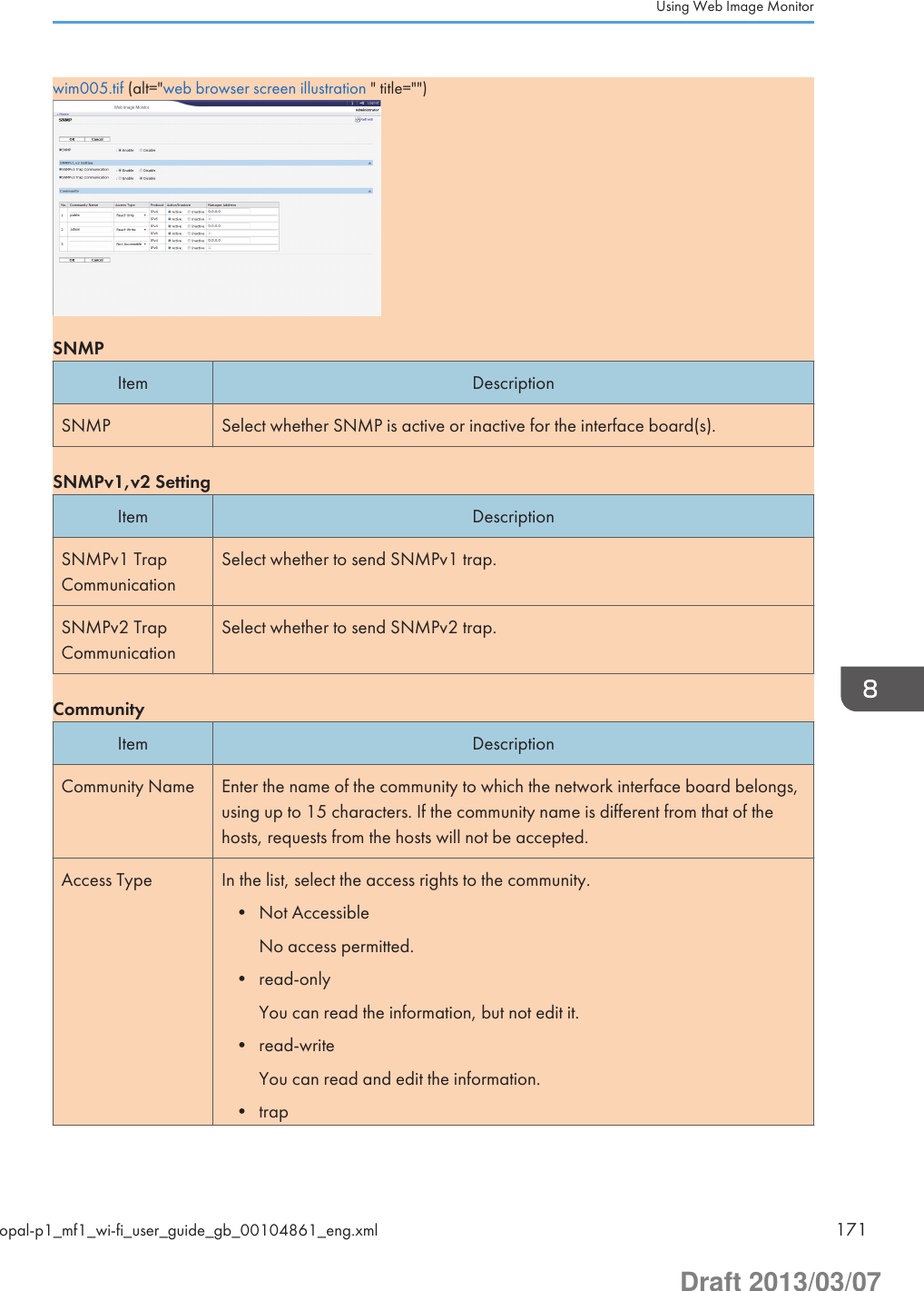 wim005.tif (alt=&quot;web browser screen illustration &quot; title=&quot;&quot;)SNMPItem DescriptionSNMP Select whether SNMP is active or inactive for the interface board(s).SNMPv1,v2 SettingItem DescriptionSNMPv1 TrapCommunicationSelect whether to send SNMPv1 trap.SNMPv2 TrapCommunicationSelect whether to send SNMPv2 trap.CommunityItem DescriptionCommunity Name Enter the name of the community to which the network interface board belongs,using up to 15 characters. If the community name is different from that of thehosts, requests from the hosts will not be accepted.Access Type In the list, select the access rights to the community.• Not AccessibleNo access permitted.• read-onlyYou can read the information, but not edit it.• read-writeYou can read and edit the information.• trapUsing Web Image Monitoropal-p1_mf1_wi-fi_user_guide_gb_00104861_eng.xml 171Draft 2013/03/07