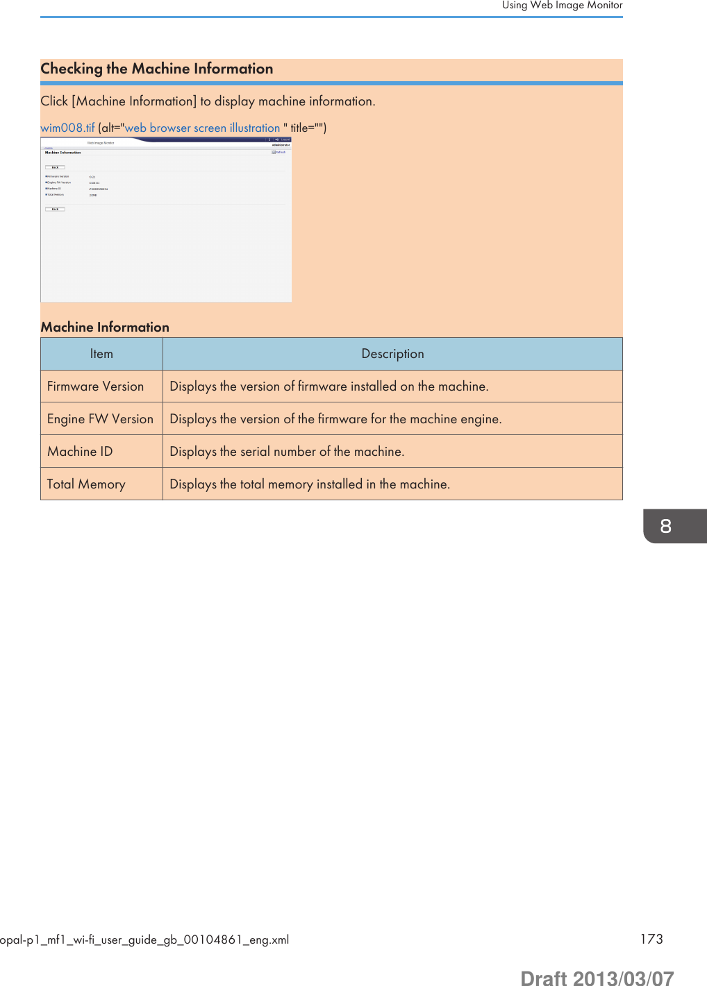 Checking the Machine InformationClick [Machine Information] to display machine information.wim008.tif (alt=&quot;web browser screen illustration &quot; title=&quot;&quot;)Machine InformationItem DescriptionFirmware Version Displays the version of firmware installed on the machine.Engine FW Version Displays the version of the firmware for the machine engine.Machine ID Displays the serial number of the machine.Total Memory Displays the total memory installed in the machine.Using Web Image Monitoropal-p1_mf1_wi-fi_user_guide_gb_00104861_eng.xml 173Draft 2013/03/07