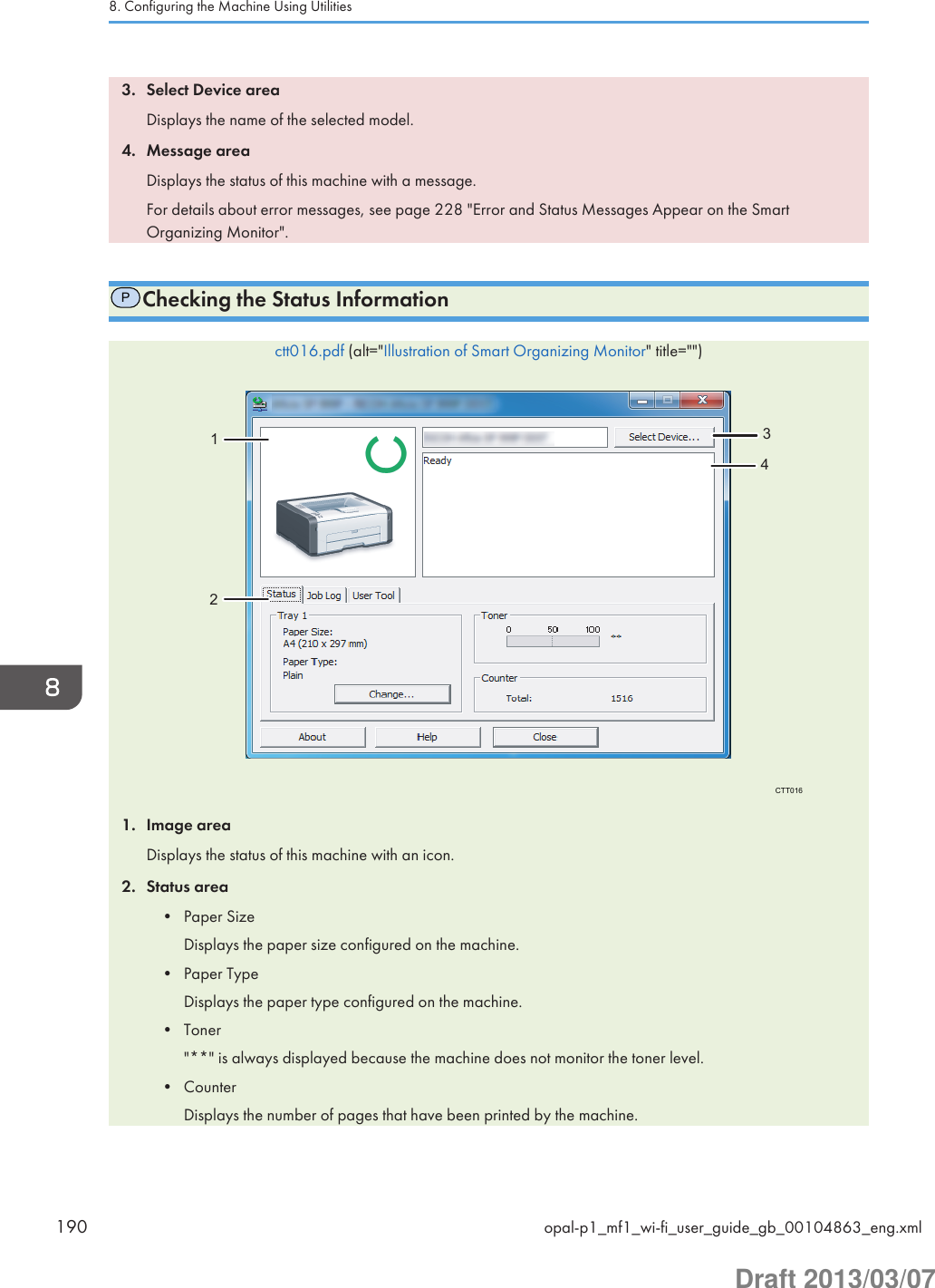 3. Select Device areaDisplays the name of the selected model.4. Message areaDisplays the status of this machine with a message.For details about error messages, see page 228 &quot;Error and Status Messages Appear on the SmartOrganizing Monitor&quot;.PChecking the Status Informationctt016.pdf (alt=&quot;Illustration of Smart Organizing Monitor&quot; title=&quot;&quot;)CTT01612341. Image areaDisplays the status of this machine with an icon.2. Status area• Paper SizeDisplays the paper size configured on the machine.• Paper TypeDisplays the paper type configured on the machine.• Toner&quot;**&quot; is always displayed because the machine does not monitor the toner level.• CounterDisplays the number of pages that have been printed by the machine.8. Configuring the Machine Using Utilities190 opal-p1_mf1_wi-fi_user_guide_gb_00104863_eng.xmlDraft 2013/03/07