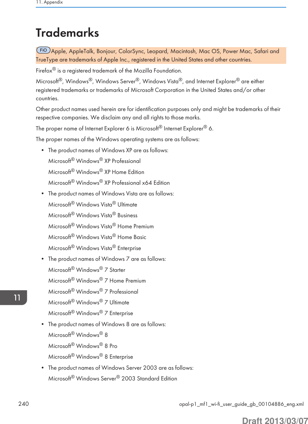 TrademarksFiOApple, AppleTalk, Bonjour, ColorSync, Leopard, Macintosh, Mac OS, Power Mac, Safari andTrueType are trademarks of Apple Inc., registered in the United States and other countries.Firefox® is a registered trademark of the Mozilla Foundation.Microsoft®, Windows®, Windows Server®, Windows Vista®, and Internet Explorer® are eitherregistered trademarks or trademarks of Microsoft Corporation in the United States and/or othercountries.Other product names used herein are for identification purposes only and might be trademarks of theirrespective companies. We disclaim any and all rights to those marks.The proper name of Internet Explorer 6 is Microsoft® Internet Explorer® 6.The proper names of the Windows operating systems are as follows:• The product names of Windows XP are as follows:Microsoft® Windows® XP ProfessionalMicrosoft® Windows® XP Home EditionMicrosoft® Windows® XP Professional x64 Edition• The product names of Windows Vista are as follows:Microsoft® Windows Vista® UltimateMicrosoft® Windows Vista® BusinessMicrosoft® Windows Vista® Home PremiumMicrosoft® Windows Vista® Home BasicMicrosoft® Windows Vista® Enterprise• The product names of Windows 7 are as follows:Microsoft® Windows® 7 StarterMicrosoft® Windows® 7 Home PremiumMicrosoft® Windows® 7 ProfessionalMicrosoft® Windows® 7 UltimateMicrosoft® Windows® 7 Enterprise• The product names of Windows 8 are as follows:Microsoft® Windows® 8Microsoft® Windows® 8 ProMicrosoft® Windows® 8 Enterprise• The product names of Windows Server 2003 are as follows:Microsoft® Windows Server® 2003 Standard Edition11. Appendix240 opal-p1_mf1_wi-fi_user_guide_gb_00104886_eng.xmlDraft 2013/03/07