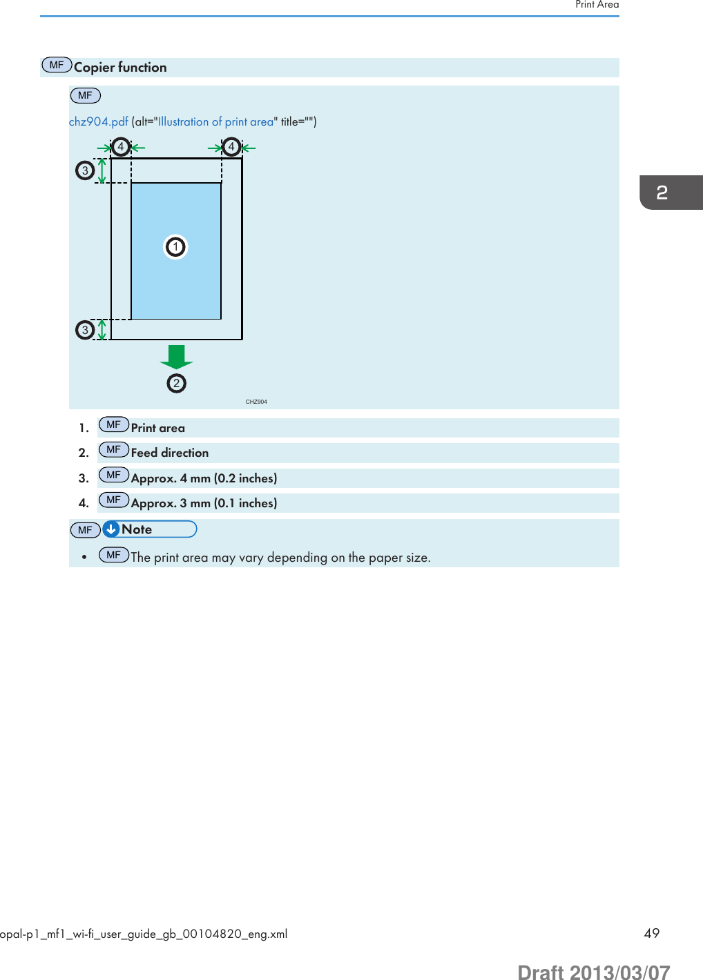 MFCopier functionMFchz904.pdf (alt=&quot;Illustration of print area&quot; title=&quot;&quot;)CHZ9042331441.MFPrint area2.MFFeed direction3.MFApprox. 4 mm (0.2 inches)4.MFApprox. 3 mm (0.1 inches)MF•MFThe print area may vary depending on the paper size.Print Areaopal-p1_mf1_wi-fi_user_guide_gb_00104820_eng.xml 49Draft 2013/03/07