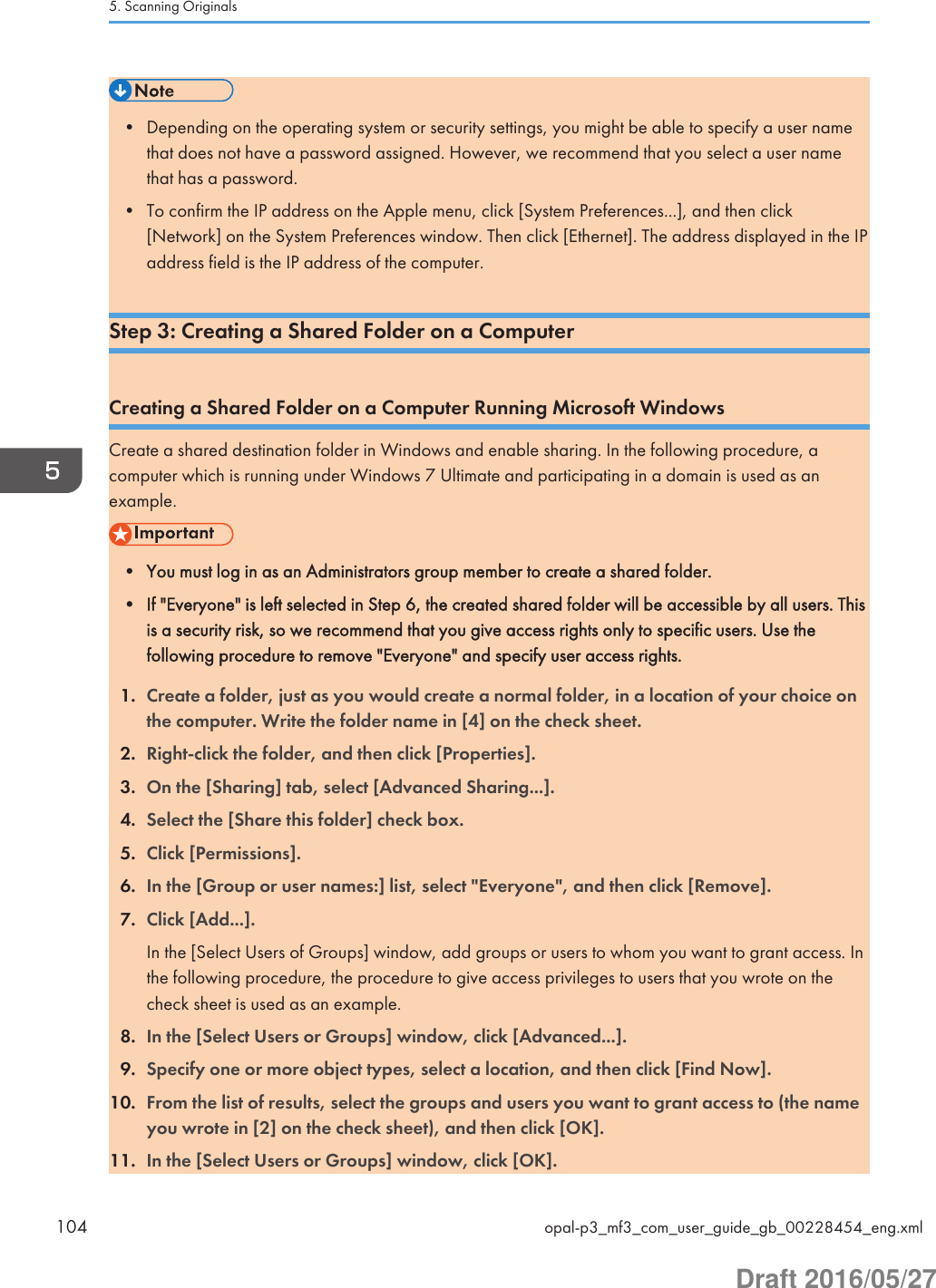 • Depending on the operating system or security settings, you might be able to specify a user namethat does not have a password assigned. However, we recommend that you select a user namethat has a password.• To confirm the IP address on the Apple menu, click [System Preferences...], and then click[Network] on the System Preferences window. Then click [Ethernet]. The address displayed in the IPaddress field is the IP address of the computer.Step 3: Creating a Shared Folder on a ComputerCreating a Shared Folder on a Computer Running Microsoft WindowsCreate a shared destination folder in Windows and enable sharing. In the following procedure, acomputer which is running under Windows 7 Ultimate and participating in a domain is used as anexample.• You must log in as an Administrators group member to create a shared folder.• If &quot;Everyone&quot; is left selected in Step 6, the created shared folder will be accessible by all users. Thisis a security risk, so we recommend that you give access rights only to specific users. Use thefollowing procedure to remove &quot;Everyone&quot; and specify user access rights.1. Create a folder, just as you would create a normal folder, in a location of your choice onthe computer. Write the folder name in [4] on the check sheet.2. Right-click the folder, and then click [Properties].3. On the [Sharing] tab, select [Advanced Sharing...].4. Select the [Share this folder] check box.5. Click [Permissions].6. In the [Group or user names:] list, select &quot;Everyone&quot;, and then click [Remove].7. Click [Add...].In the [Select Users of Groups] window, add groups or users to whom you want to grant access. Inthe following procedure, the procedure to give access privileges to users that you wrote on thecheck sheet is used as an example.8. In the [Select Users or Groups] window, click [Advanced...].9. Specify one or more object types, select a location, and then click [Find Now].10. From the list of results, select the groups and users you want to grant access to (the nameyou wrote in [2] on the check sheet), and then click [OK].11. In the [Select Users or Groups] window, click [OK].5. Scanning Originals104 opal-p3_mf3_com_user_guide_gb_00228454_eng.xmlDraft 2016/05/27