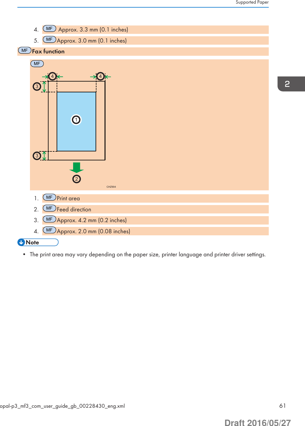 4.MF Approx. 3.3 mm (0.1 inches)5.MFApprox. 3.0 mm (0.1 inches)MFFax functionMFCHZ9042331441.MFPrint area2.MFFeed direction3.MFApprox. 4.2 mm (0.2 inches)4.MFApprox. 2.0 mm (0.08 inches)• The print area may vary depending on the paper size, printer language and printer driver settings.Supported Paperopal-p3_mf3_com_user_guide_gb_00228430_eng.xml 61Draft 2016/05/27