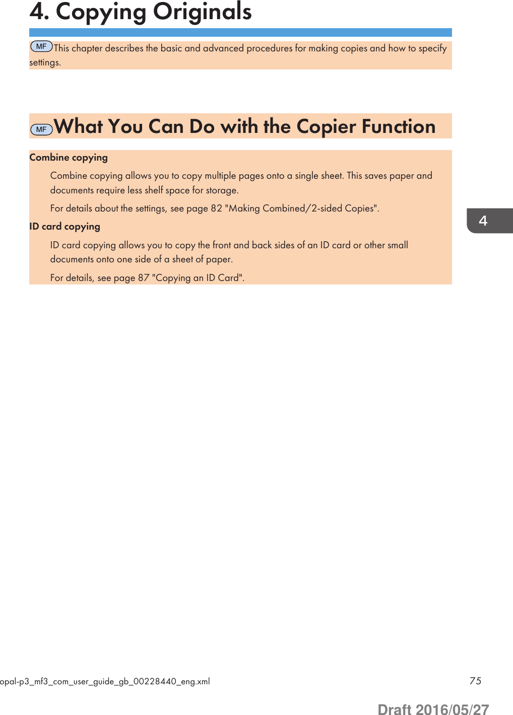 4. Copying OriginalsMFThis chapter describes the basic and advanced procedures for making copies and how to specifysettings.MFWhat You Can Do with the Copier FunctionCombine copyingCombine copying allows you to copy multiple pages onto a single sheet. This saves paper anddocuments require less shelf space for storage.For details about the settings, see page 82 &quot;Making Combined/2-sided Copies&quot;.ID card copyingID card copying allows you to copy the front and back sides of an ID card or other smalldocuments onto one side of a sheet of paper.For details, see page 87 &quot;Copying an ID Card&quot;.opal-p3_mf3_com_user_guide_gb_00228440_eng.xml 75Draft 2016/05/27