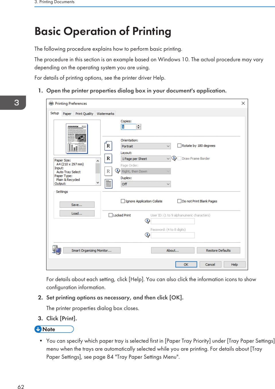 Basic Operation of PrintingThe following procedure explains how to perform basic printing.The procedure in this section is an example based on Windows 10. The actual procedure may varydepending on the operating system you are using.For details of printing options, see the printer driver Help.1. Open the printer properties dialog box in your document&apos;s application.For details about each setting, click [Help]. You can also click the information icons to showconfiguration information.2. Set printing options as necessary, and then click [OK].The printer properties dialog box closes.3. Click [Print].• You can specify which paper tray is selected first in [Paper Tray Priority] under [Tray Paper Settings]menu when the trays are automatically selected while you are printing. For details about [TrayPaper Settings], see page 84 &quot;Tray Paper Settings Menu&quot;.3. Printing Documents62