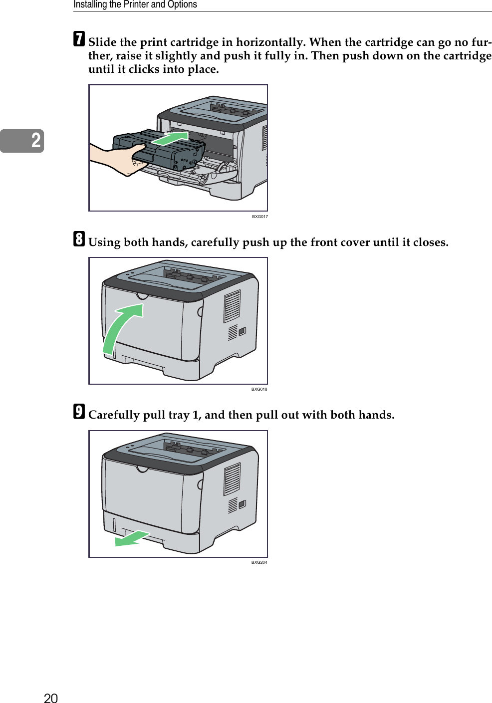 Installing the Printer and Options202GSlide the print cartridge in horizontally. When the cartridge can go no fur-ther, raise it slightly and push it fully in. Then push down on the cartridgeuntil it clicks into place.HUsing both hands, carefully push up the front cover until it closes.ICarefully pull tray 1, and then pull out with both hands.BXG017BXG018BXG204