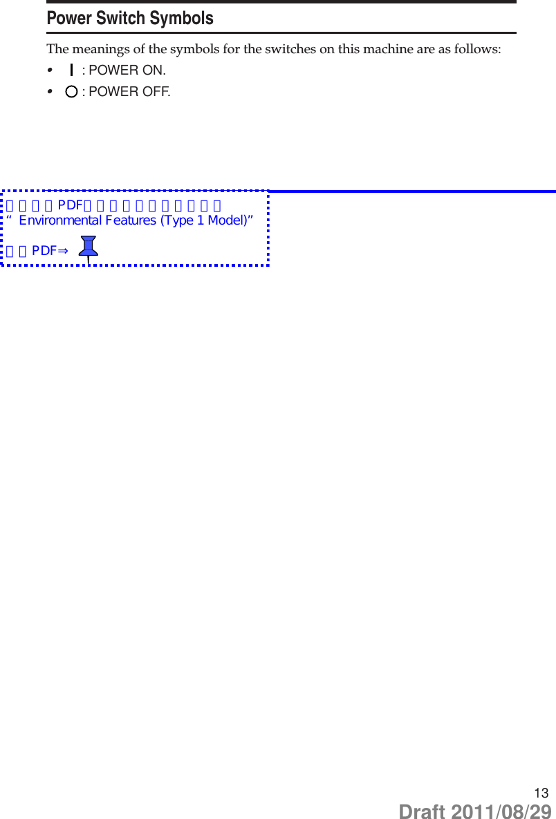 13Power Switch SymbolsThe meanings of the symbols for the switches on this machine are as follows: •  : POWER ON. •  : POWER OFF.Draft 2011/08/29以下添付PDFの記載を追加致します。“Environmental Features (Type 1 Model)”添付PDF⇒