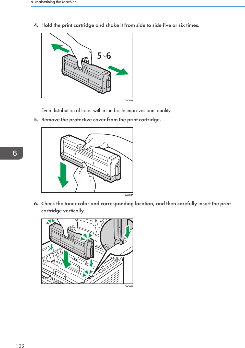 4. Hold the print cartridge and shake it from side to side five or six times.DAC039Even distribution of toner within the bottle improves print quality.5. Remove the protective cover from the print cartridge.DAC0376. Check the toner color and corresponding location, and then carefully insert the printcartridge vertically.DAC0436. Maintaining the Machine132