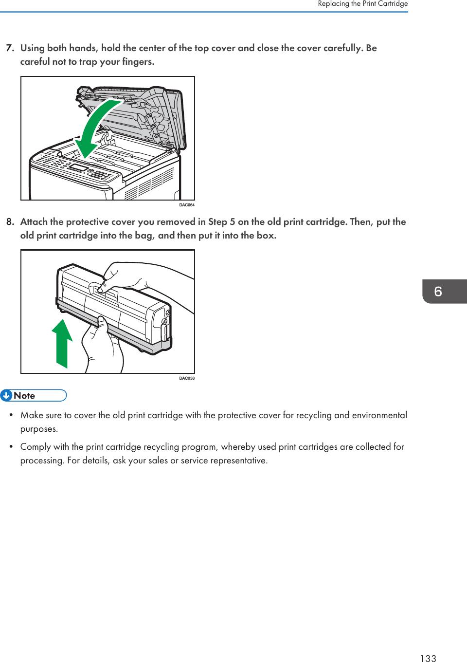 7. Using both hands, hold the center of the top cover and close the cover carefully. Becareful not to trap your fingers.DAC0648. Attach the protective cover you removed in Step 5 on the old print cartridge. Then, put theold print cartridge into the bag, and then put it into the box.DAC038• Make sure to cover the old print cartridge with the protective cover for recycling and environmentalpurposes.• Comply with the print cartridge recycling program, whereby used print cartridges are collected forprocessing. For details, ask your sales or service representative.Replacing the Print Cartridge133