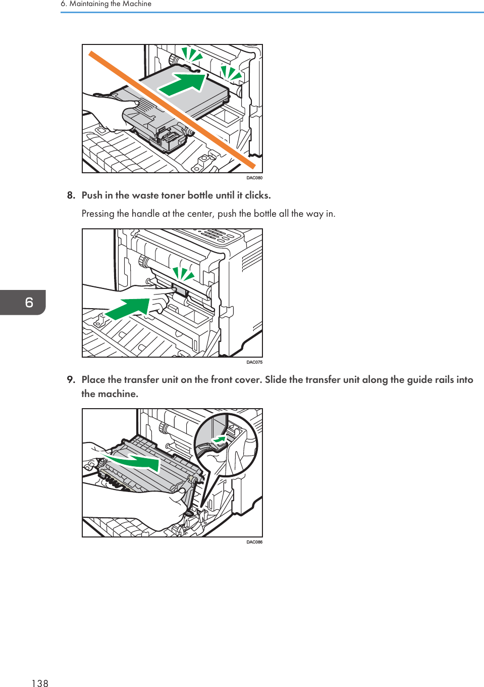 DAC0808. Push in the waste toner bottle until it clicks.Pressing the handle at the center, push the bottle all the way in.DAC0759. Place the transfer unit on the front cover. Slide the transfer unit along the guide rails intothe machine.DAC0866. Maintaining the Machine138