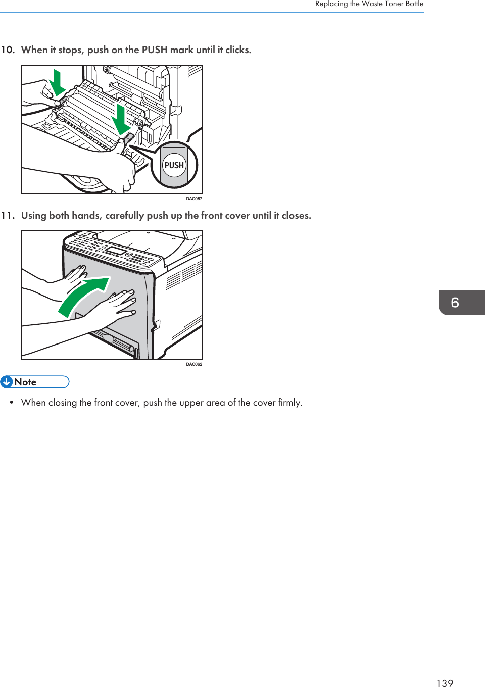 10. When it stops, push on the PUSH mark until it clicks.DAC08711. Using both hands, carefully push up the front cover until it closes.DAC062• When closing the front cover, push the upper area of the cover firmly.Replacing the Waste Toner Bottle139