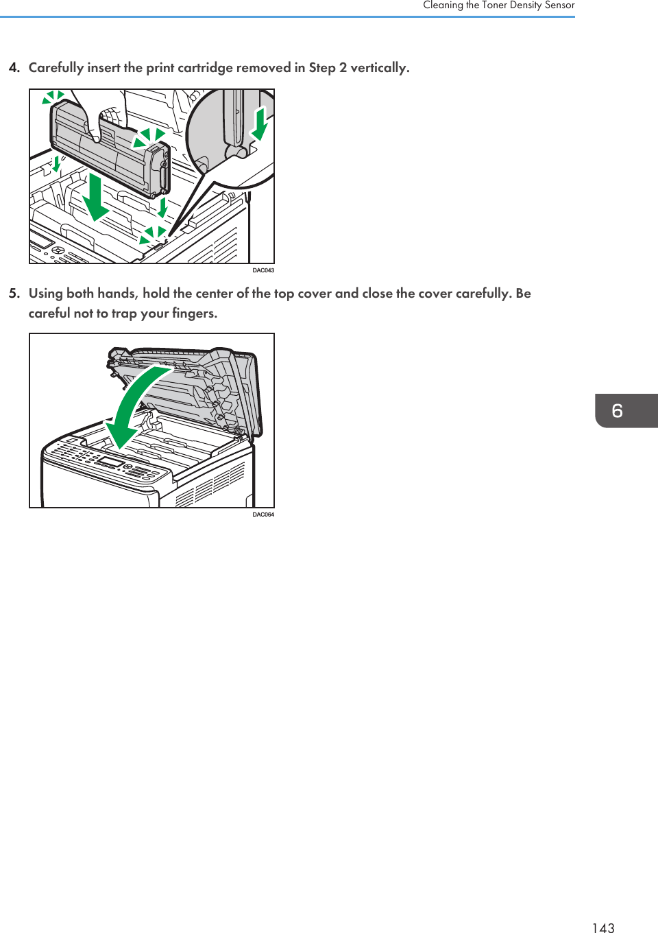 4. Carefully insert the print cartridge removed in Step 2 vertically.DAC0435. Using both hands, hold the center of the top cover and close the cover carefully. Becareful not to trap your fingers.DAC064Cleaning the Toner Density Sensor143