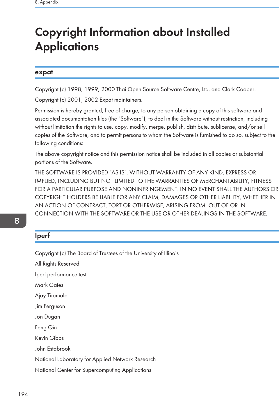 Copyright Information about InstalledApplicationsexpatCopyright (c) 1998, 1999, 2000 Thai Open Source Software Centre, Ltd. and Clark Cooper.Copyright (c) 2001, 2002 Expat maintainers.Permission is hereby granted, free of charge, to any person obtaining a copy of this software andassociated documentation files (the &quot;Software&quot;), to deal in the Software without restriction, includingwithout limitation the rights to use, copy, modify, merge, publish, distribute, sublicense, and/or sellcopies of the Software, and to permit persons to whom the Software is furnished to do so, subject to thefollowing conditions:The above copyright notice and this permission notice shall be included in all copies or substantialportions of the Software.THE SOFTWARE IS PROVIDED &quot;AS IS&quot;, WITHOUT WARRANTY OF ANY KIND, EXPRESS ORIMPLIED, INCLUDING BUT NOT LIMITED TO THE WARRANTIES OF MERCHANTABILITY, FITNESSFOR A PARTICULAR PURPOSE AND NONINFRINGEMENT. IN NO EVENT SHALL THE AUTHORS ORCOPYRIGHT HOLDERS BE LIABLE FOR ANY CLAIM, DAMAGES OR OTHER LIABILITY, WHETHER INAN ACTION OF CONTRACT, TORT OR OTHERWISE, ARISING FROM, OUT OF OR INCONNECTION WITH THE SOFTWARE OR THE USE OR OTHER DEALINGS IN THE SOFTWARE.IperfCopyright (c) The Board of Trustees of the University of IllinoisAll Rights Reserved.Iperf performance testMark GatesAjay TirumalaJim FergusonJon DuganFeng QinKevin GibbsJohn EstabrookNational Laboratory for Applied Network ResearchNational Center for Supercomputing Applications8. Appendix194