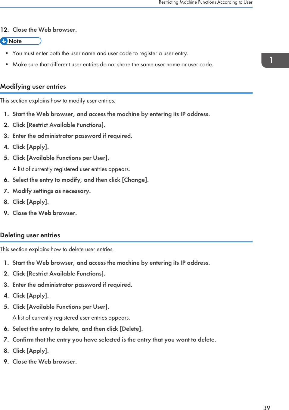 12. Close the Web browser.• You must enter both the user name and user code to register a user entry.• Make sure that different user entries do not share the same user name or user code.Modifying user entriesThis section explains how to modify user entries.1. Start the Web browser, and access the machine by entering its IP address.2. Click [Restrict Available Functions].3. Enter the administrator password if required.4. Click [Apply].5. Click [Available Functions per User].A list of currently registered user entries appears.6. Select the entry to modify, and then click [Change].7. Modify settings as necessary.8. Click [Apply].9. Close the Web browser.Deleting user entriesThis section explains how to delete user entries.1. Start the Web browser, and access the machine by entering its IP address.2. Click [Restrict Available Functions].3. Enter the administrator password if required.4. Click [Apply].5. Click [Available Functions per User].A list of currently registered user entries appears.6. Select the entry to delete, and then click [Delete].7. Confirm that the entry you have selected is the entry that you want to delete.8. Click [Apply].9. Close the Web browser.Restricting Machine Functions According to User39