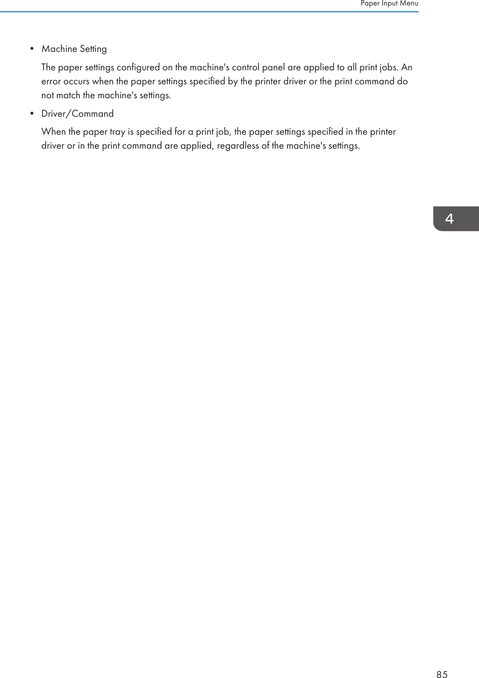 • Machine SettingThe paper settings configured on the machine&apos;s control panel are applied to all print jobs. Anerror occurs when the paper settings specified by the printer driver or the print command donot match the machine&apos;s settings.• Driver/CommandWhen the paper tray is specified for a print job, the paper settings specified in the printerdriver or in the print command are applied, regardless of the machine&apos;s settings.Paper Input Menu85
