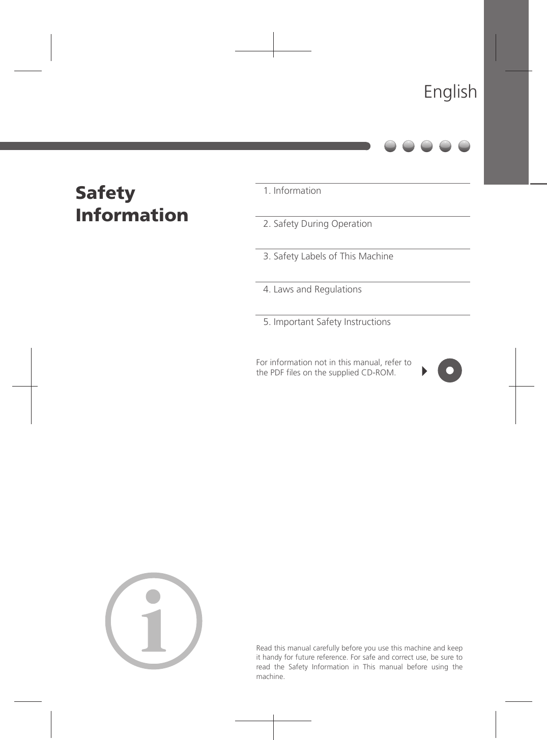 Read this manual carefully before you use this machine and keep it handy for future reference. For safe and correct use, be sure to read  the  Safety  Information  in  This  manual  before  using  the machine.For information not in this manual, refer to the PDF ﬁles on the supplied CD-ROM.Important Safety InstructionsLaws and RegulationsSafety Labels of This MachineSafety During OperationInformation5.4.3.2.1.Safety InformationEnglish