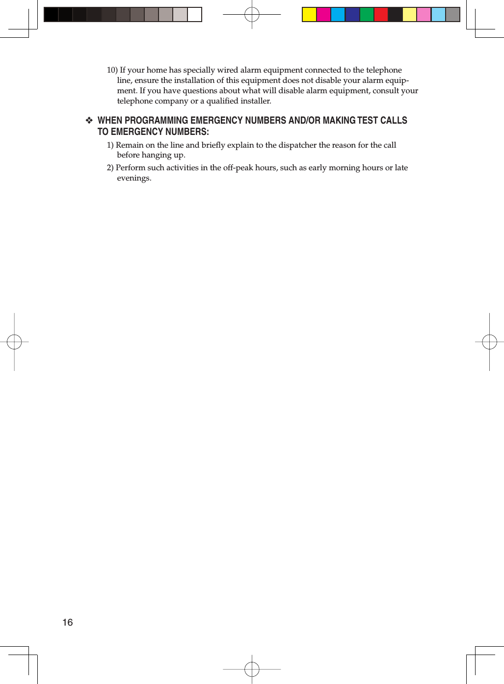 1610) If your home has specially wired alarm equipment connected to the telephone line, ensure the installation of this equipment does not disable your alarm equip-ment. If you have questions about what will disable alarm equipment, consult your telephone company or a qualiﬁ ed installer.WHEN PROGRAMMING EMERGENCY NUMBERS AND/OR MAKING TEST CALLS TO EMERGENCY NUMBERS:1) Remain on the line and brieﬂ y explain to the dispatcher the reason for the call before hanging up.2) Perform such activities in the off-peak hours, such as early morning hours or late evenings.❖