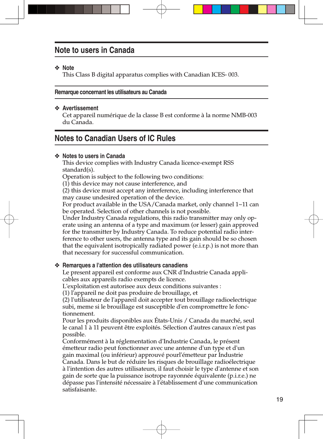 19Note to users in CanadaNoteThis Class B digital apparatus complies with Canadian ICES- 003.Remarque concernant les utilisateurs au CanadaAvertissementCet appareil numérique de la classe B est conforme à la norme NMB-003 du Canada.Notes to Canadian Users of IC RulesNotes to users in CanadaThis device complies with Industry Canada licence-exempt RSS standard(s). Operation is subject to the following two conditions: (1) this device may not cause interference, and (2) this device must accept any interference, including interference that may cause undesired operation of the device.For product available in the USA/Canada market, only channel 1~11 can be operated. Selection of other channels is not possible.Under Industry Canada regulations, this radio transmitter may only op-erate using an antenna of a type and maximum (or lesser) gain approved for the transmitter by Industry Canada. To reduce potential radio inter-ference to other users, the antenna type and its gain should be so chosen that the equivalent isotropically radiated power (e.i.r.p.) is not more than that necessary for successful communication.Remarques a l&apos;attention des utilisateurs canadiensLe present appareil est conforme aux CNR d&apos;Industrie Canada appli-cables aux appareils radio exempts de licence.L&apos;exploitation est autorisee aux deux conditions suivantes : (1) l&apos;appareil ne doit pas produire de brouillage, et (2) l&apos;utilisateur de l&apos;appareil doit accepter tout brouillage radioelectrique subi, meme si le brouillage est susceptible d&apos;en compromettre le fonc-tionnement.Pour les produits disponibles aux États-Unis / Canada du marché, seul le canal 1 à 11 peuvent être exploités. Sélection d&apos;autres canaux n&apos;est pas possible.Conformément à la réglementation d&apos;Industrie Canada, le présent émetteur radio peut fonctionner avec une antenne d&apos;un type et d&apos;un gain maximal (ou inférieur) approuvé pourl&apos;émetteur par Industrie Canada. Dans le but de réduire les risques de brouillage radioélectrique à l&apos;intention des autres utilisateurs, il faut choisir le type d&apos;antenne et son gain de sorte que la puissance isotrope rayonnée équivalente (p.i.r.e.) ne dépasse pas l&apos;intensité nécessaire à l&apos;établissement d&apos;une communication satisfaisante.❖❖❖❖