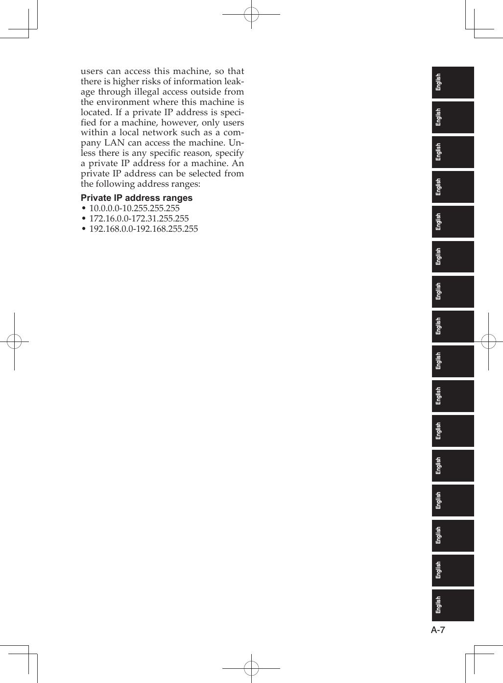 EnglishEnglishEnglishEnglishEnglishEnglishEnglishEnglishEnglishEnglishEnglishEnglishEnglishEnglishEnglishEnglishA-7users can access this machine, so that there is higher risks of information leak-age through illegal access outside from the environment where this machine is located. If a private IP address is speci-fied for a machine, however, only users within a local network such as a com-pany LAN can access the machine. Un-less there is any specific reason, specify a private IP address for a machine. An private IP address can be selected from the following address ranges:Private IP address ranges10.0.0.0-10.255.255.255 •172.16.0.0-172.31.255.255 •192.168.0.0-192.168.255.255 •