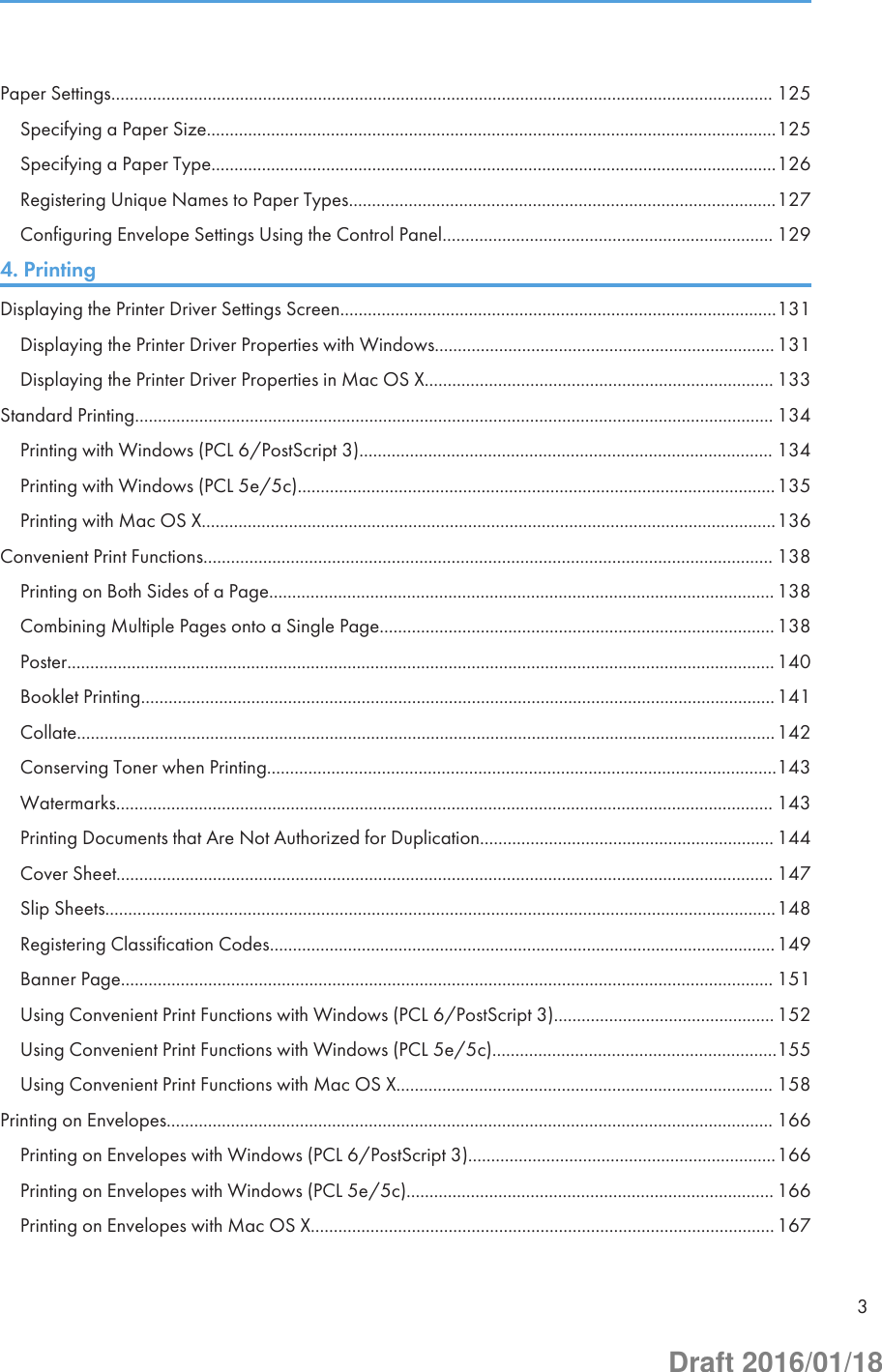 Paper Settings................................................................................................................................................ 125Specifying a Paper Size............................................................................................................................125Specifying a Paper Type...........................................................................................................................126Registering Unique Names to Paper Types.............................................................................................127Configuring Envelope Settings Using the Control Panel........................................................................ 1294. PrintingDisplaying the Printer Driver Settings Screen...............................................................................................131Displaying the Printer Driver Properties with Windows..........................................................................131Displaying the Printer Driver Properties in Mac OS X............................................................................ 133Standard Printing........................................................................................................................................... 134Printing with Windows (PCL 6/PostScript 3).......................................................................................... 134Printing with Windows (PCL 5e/5c)........................................................................................................135Printing with Mac OS X.............................................................................................................................136Convenient Print Functions............................................................................................................................ 138Printing on Both Sides of a Page.............................................................................................................. 138Combining Multiple Pages onto a Single Page......................................................................................138Poster..........................................................................................................................................................140Booklet Printing..........................................................................................................................................141Collate........................................................................................................................................................142Conserving Toner when Printing...............................................................................................................143Watermarks............................................................................................................................................... 143Printing Documents that Are Not Authorized for Duplication................................................................ 144Cover Sheet............................................................................................................................................... 147Slip Sheets..................................................................................................................................................148Registering Classification Codes..............................................................................................................149Banner Page.............................................................................................................................................. 151Using Convenient Print Functions with Windows (PCL 6/PostScript 3)................................................ 152Using Convenient Print Functions with Windows (PCL 5e/5c)..............................................................155Using Convenient Print Functions with Mac OS X.................................................................................. 158Printing on Envelopes.................................................................................................................................... 166Printing on Envelopes with Windows (PCL 6/PostScript 3)...................................................................166Printing on Envelopes with Windows (PCL 5e/5c)................................................................................ 166Printing on Envelopes with Mac OS X.....................................................................................................1673Draft 2016/01/18