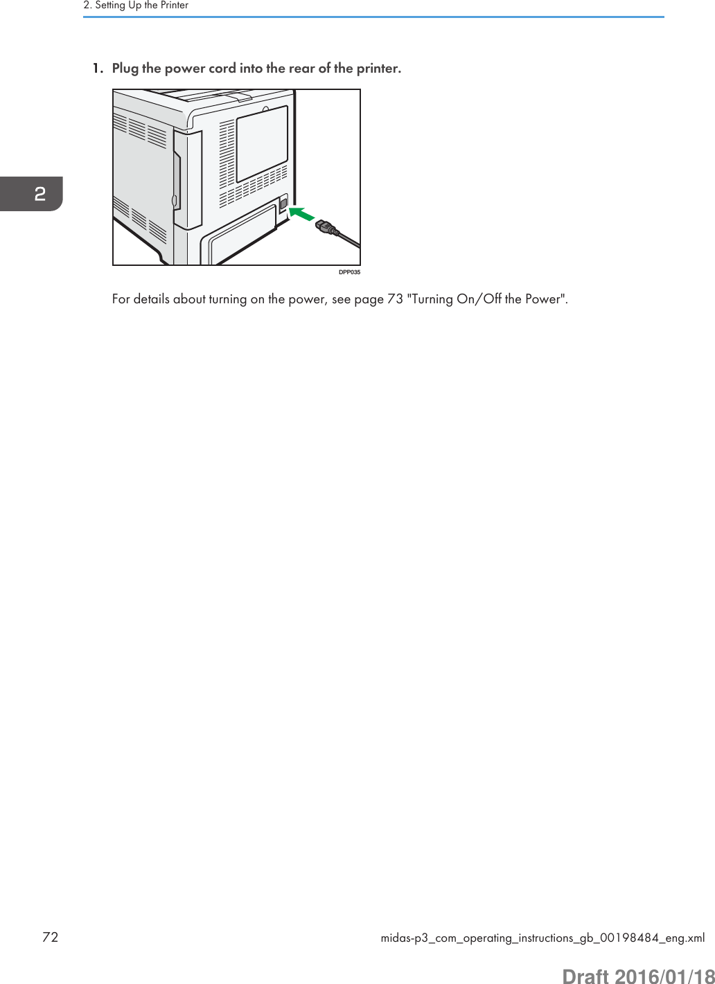 1. Plug the power cord into the rear of the printer.DPP035For details about turning on the power, see page 73 &quot;Turning On/Off the Power&quot;.2. Setting Up the Printer72 midas-p3_com_operating_instructions_gb_00198484_eng.xmlDraft 2016/01/18