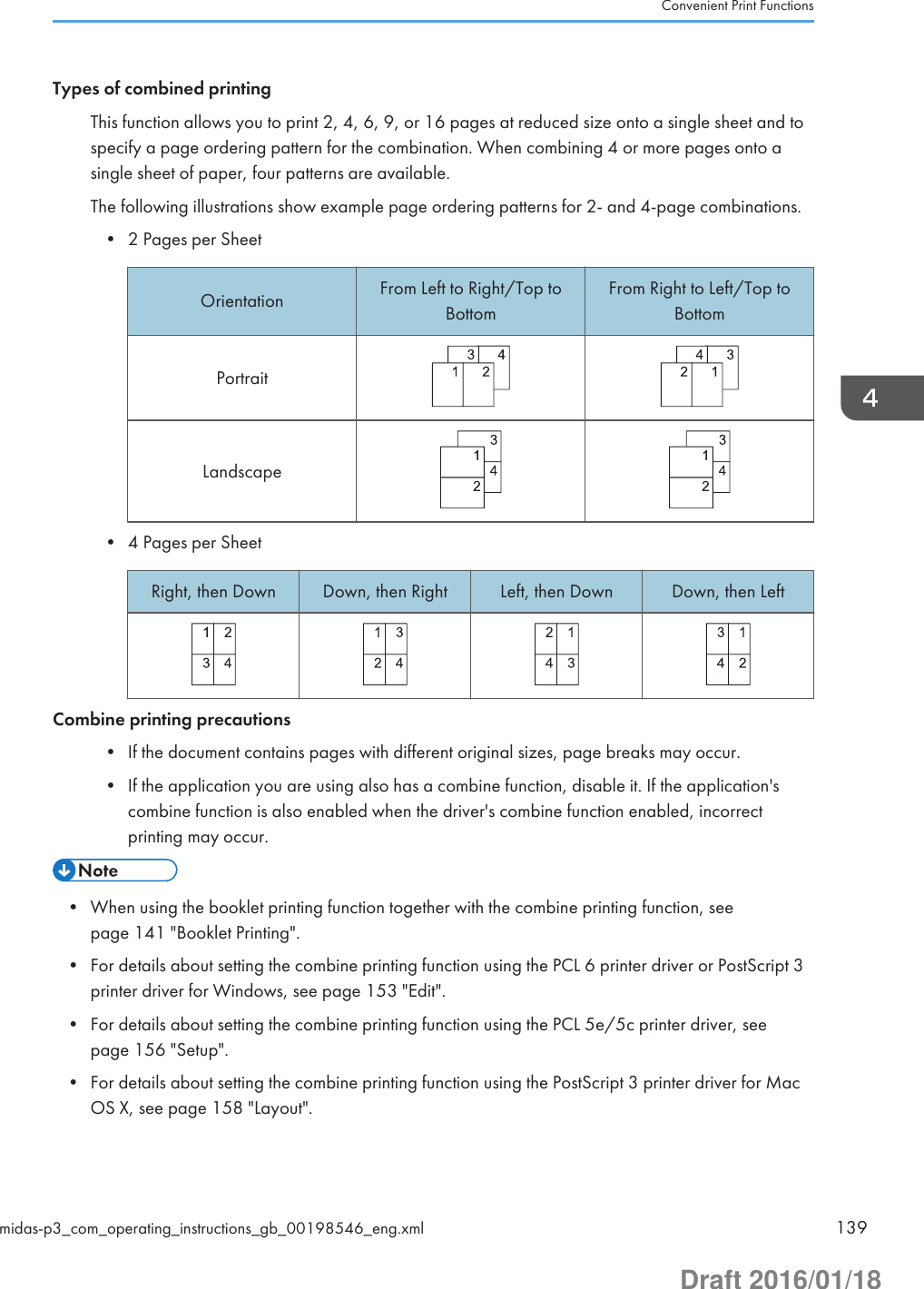 Types of combined printingThis function allows you to print 2, 4, 6, 9, or 16 pages at reduced size onto a single sheet and tospecify a page ordering pattern for the combination. When combining 4 or more pages onto asingle sheet of paper, four patterns are available.The following illustrations show example page ordering patterns for 2- and 4-page combinations.• 2 Pages per SheetOrientation From Left to Right/Top toBottomFrom Right to Left/Top toBottomPortraitLandscape• 4 Pages per SheetRight, then Down Down, then Right Left, then Down Down, then LeftCombine printing precautions• If the document contains pages with different original sizes, page breaks may occur.• If the application you are using also has a combine function, disable it. If the application&apos;scombine function is also enabled when the driver&apos;s combine function enabled, incorrectprinting may occur.• When using the booklet printing function together with the combine printing function, seepage 141 &quot;Booklet Printing&quot;.• For details about setting the combine printing function using the PCL 6 printer driver or PostScript 3printer driver for Windows, see page 153 &quot;Edit&quot;.• For details about setting the combine printing function using the PCL 5e/5c printer driver, seepage 156 &quot;Setup&quot;.• For details about setting the combine printing function using the PostScript 3 printer driver for MacOS X, see page 158 &quot;Layout&quot;.Convenient Print Functionsmidas-p3_com_operating_instructions_gb_00198546_eng.xml 139Draft 2016/01/18
