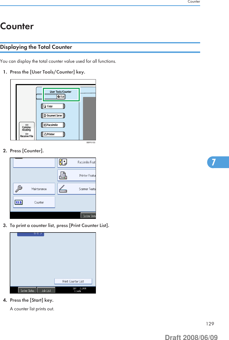 CounterDisplaying the Total CounterYou can display the total counter value used for all functions.1. Press the [User Tools/Counter] key.BBP015S2. Press [Counter].3. To print a counter list, press [Print Counter List].4. Press the [Start] key.A counter list prints out.Counter1297Draft 2008/06/09