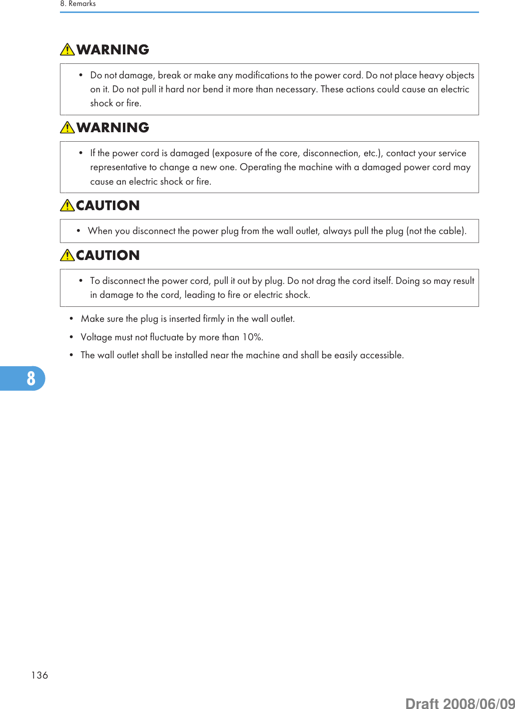 • Do not damage, break or make any modifications to the power cord. Do not place heavy objectson it. Do not pull it hard nor bend it more than necessary. These actions could cause an electricshock or fire.• If the power cord is damaged (exposure of the core, disconnection, etc.), contact your servicerepresentative to change a new one. Operating the machine with a damaged power cord maycause an electric shock or fire.• When you disconnect the power plug from the wall outlet, always pull the plug (not the cable).• To disconnect the power cord, pull it out by plug. Do not drag the cord itself. Doing so may resultin damage to the cord, leading to fire or electric shock.• Make sure the plug is inserted firmly in the wall outlet.• Voltage must not fluctuate by more than 10%.• The wall outlet shall be installed near the machine and shall be easily accessible.8. Remarks1368Draft 2008/06/09