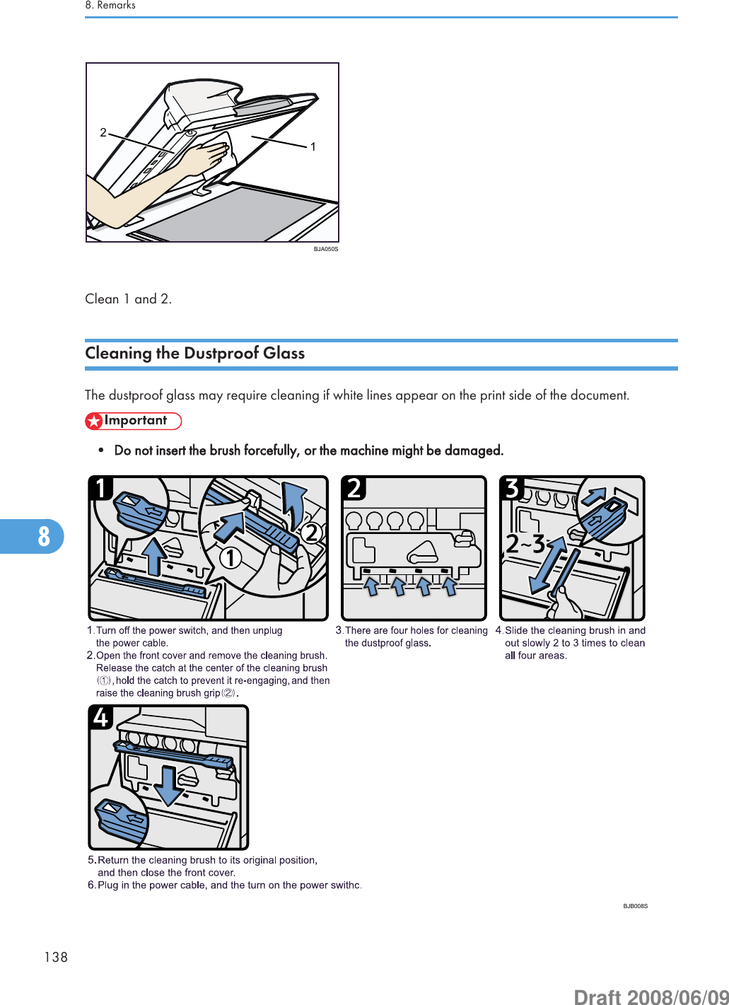 12BJA050S Clean 1 and 2.Cleaning the Dustproof GlassThe dustproof glass may require cleaning if white lines appear on the print side of the document.• Do not insert the brush forcefully, or the machine might be damaged.BJB008S8. Remarks1388Draft 2008/06/09