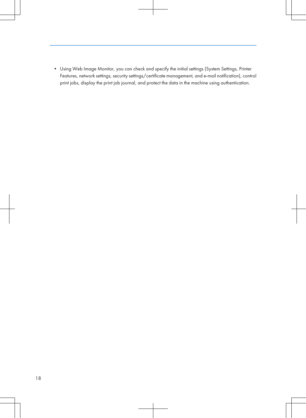 • Using Web Image Monitor, you can check and specify the initial settings (System Settings, PrinterFeatures, network settings, security settings/certificate management, and e-mail notification), controlprint jobs, display the print job journal, and protect the data in the machine using authentication.18