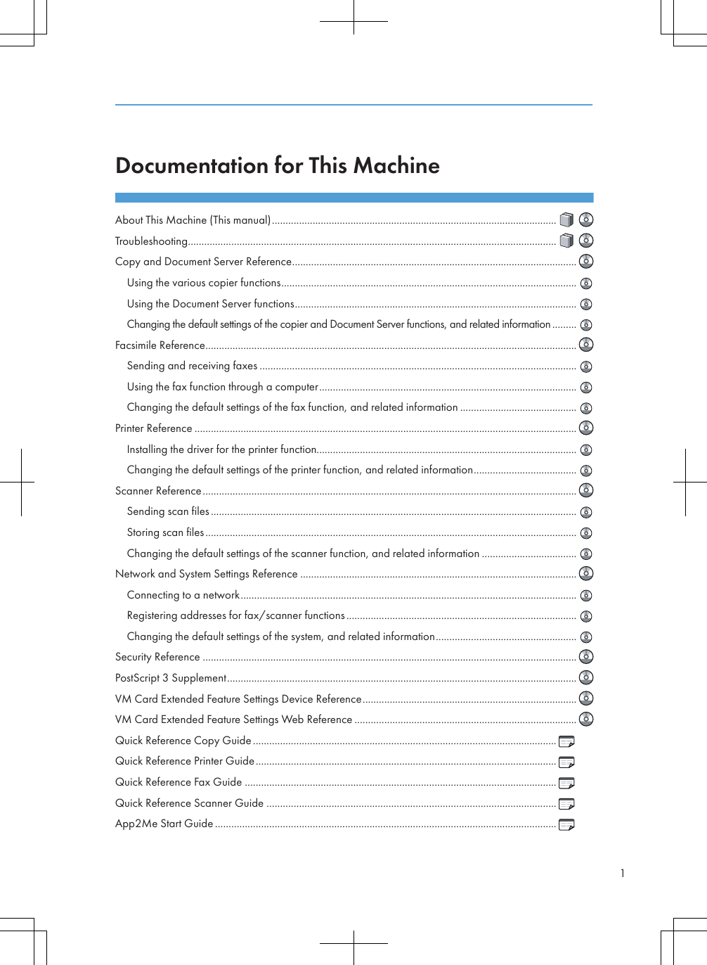 Documentation for This MachineAbout This Machine (This manual)TroubleshootingCopy and Document Server ReferenceUsing the various copier functionsUsing the Document Server functionsChanging the default settings of the copier and Document Server functions, and related informationFacsimile ReferenceSending and receiving faxesUsing the fax function through a computerChanging the default settings of the fax function, and related informationPrinter ReferenceInstalling the driver for the printer functionChanging the default settings of the printer function, and related informationScanner ReferenceSending scan filesStoring scan filesChanging the default settings of the scanner function, and related informationNetwork and System Settings ReferenceConnecting to a networkRegistering addresses for fax/scanner functionsChanging the default settings of the system, and related informationSecurity ReferencePostScript 3 SupplementVM Card Extended Feature Settings Device ReferenceVM Card Extended Feature Settings Web ReferenceQuick Reference Copy GuideQuick Reference Printer GuideQuick Reference Fax GuideQuick Reference Scanner GuideApp2Me Start Guide..................................................................................................................................................................................................................................................................................................................................................................................................................................................................................................................................................................................................................................................................................................................................................................................................................................................................................................................................................................................................................................................................................................................................................................................................................................................................................................................................................................................................................................................................................................................................................................................................................................................................................................................................................................................................................................................................................................................................................................................................................................................................................................................................................................................................................................................................................................................................................................................................................................................................................................................................................................................................................................................................................................................................................................................................................................................................................................................................................................................................................................................................................................................................................................1