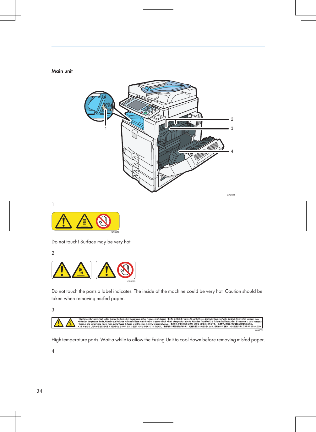 Main unitCAS02432141CAS015Do not touch! Surface may be very hot.2CAS025Do not touch the parts a label indicates. The inside of the machine could be very hot. Caution should betaken when removing misfed paper.3CAS016High temperature parts. Wait a while to allow the Fusing Unit to cool down before removing misfed paper.434