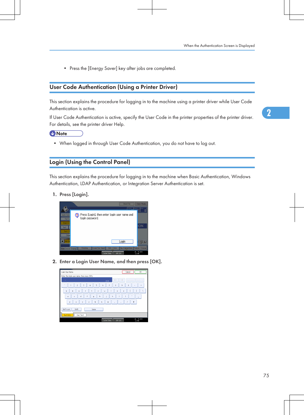 • Press the [Energy Saver] key after jobs are completed.User Code Authentication (Using a Printer Driver)This section explains the procedure for logging in to the machine using a printer driver while User CodeAuthentication is active.If User Code Authentication is active, specify the User Code in the printer properties of the printer driver.For details, see the printer driver Help.• When logged in through User Code Authentication, you do not have to log out.Login (Using the Control Panel)This section explains the procedure for logging in to the machine when Basic Authentication, WindowsAuthentication, LDAP Authentication, or Integration Server Authentication is set.1. Press [Login].2. Enter a Login User Name, and then press [OK].When the Authentication Screen is Displayed752