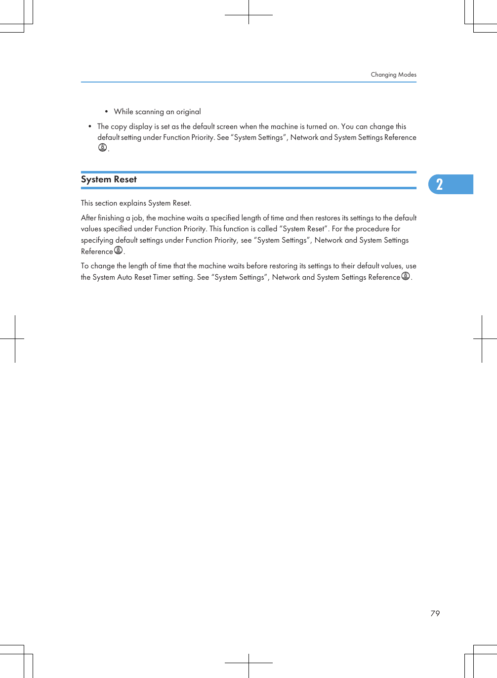 • While scanning an original• The copy display is set as the default screen when the machine is turned on. You can change thisdefault setting under Function Priority. See “System Settings”, Network and System Settings Reference.System ResetThis section explains System Reset.After finishing a job, the machine waits a specified length of time and then restores its settings to the defaultvalues specified under Function Priority. This function is called “System Reset”. For the procedure forspecifying default settings under Function Priority, see “System Settings”, Network and System SettingsReference .To change the length of time that the machine waits before restoring its settings to their default values, usethe System Auto Reset Timer setting. See “System Settings”, Network and System Settings Reference .Changing Modes792