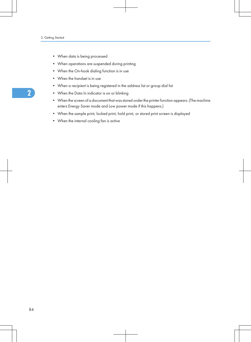 • When data is being processed• When operations are suspended during printing• When the On-hook dialing function is in use• When the handset is in use• When a recipient is being registered in the address list or group dial list• When the Data In indicator is on or blinking• When the screen of a document that was stored under the printer function appears. (The machineenters Energy Saver mode and Low power mode if this happens.)• When the sample print, locked print, hold print, or stored print screen is displayed• When the internal cooling fan is active2. Getting Started842
