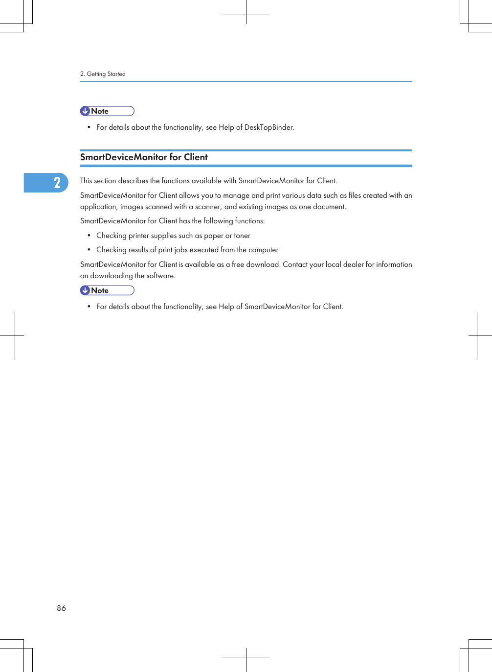 • For details about the functionality, see Help of DeskTopBinder.SmartDeviceMonitor for ClientThis section describes the functions available with SmartDeviceMonitor for Client.SmartDeviceMonitor for Client allows you to manage and print various data such as files created with anapplication, images scanned with a scanner, and existing images as one document.SmartDeviceMonitor for Client has the following functions:• Checking printer supplies such as paper or toner• Checking results of print jobs executed from the computerSmartDeviceMonitor for Client is available as a free download. Contact your local dealer for informationon downloading the software.• For details about the functionality, see Help of SmartDeviceMonitor for Client.2. Getting Started862